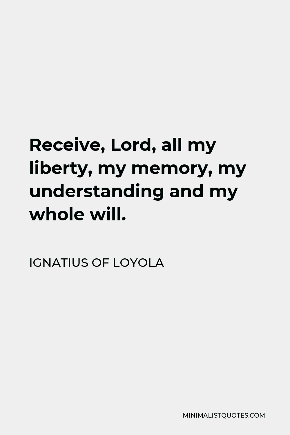 Ignatius of Loyola Quote - Receive, Lord, all my liberty, my memory, my understanding and my whole will.