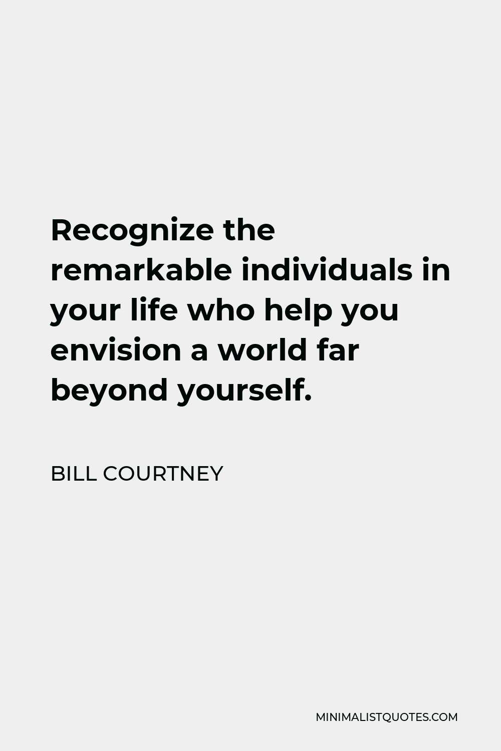Bill Courtney Quote - Recognize the remarkable individuals in your life who help you envision a world far beyond yourself.