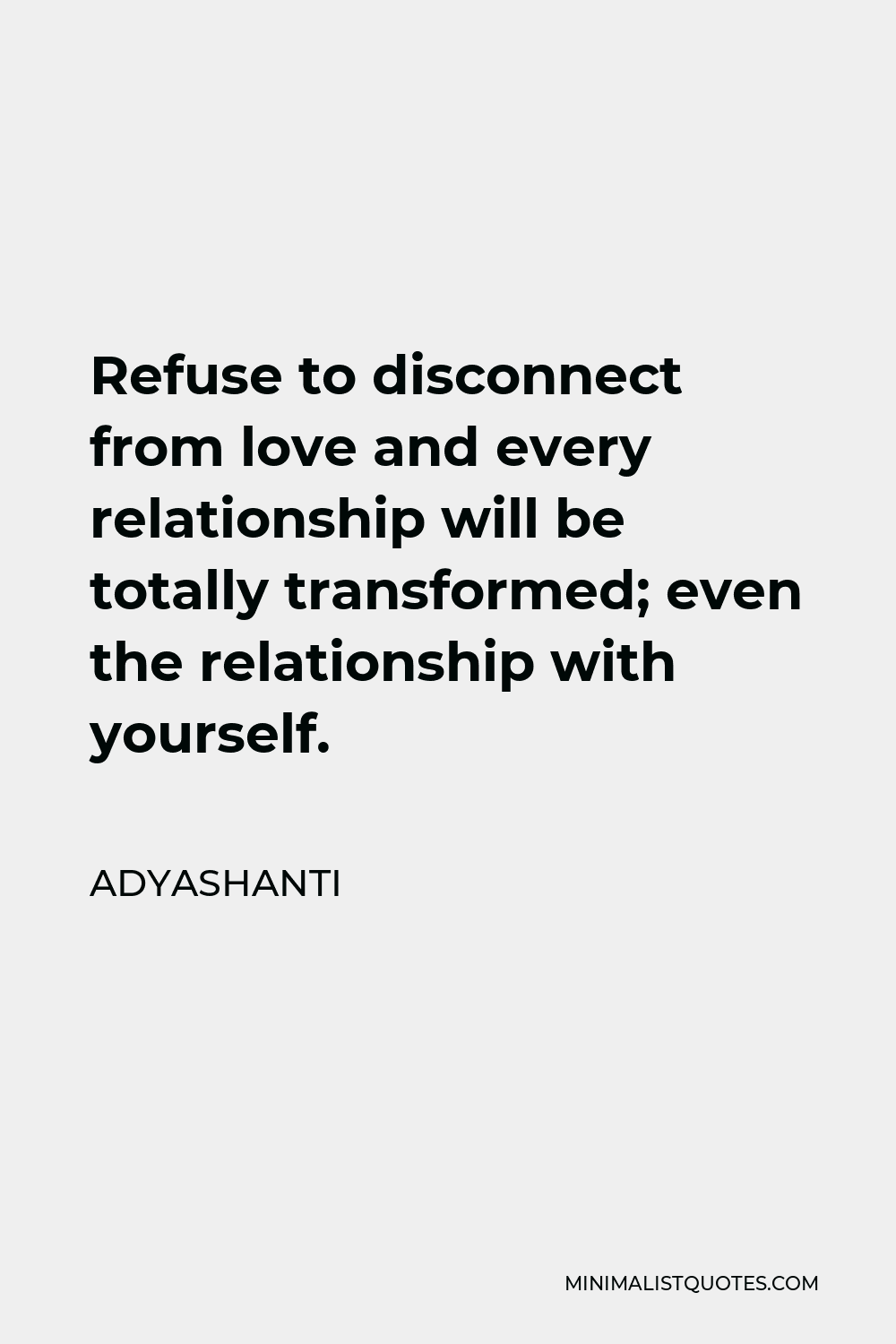 Adyashanti Quote - Refuse to disconnect from love and every relationship will be totally transformed; even the relationship with yourself.