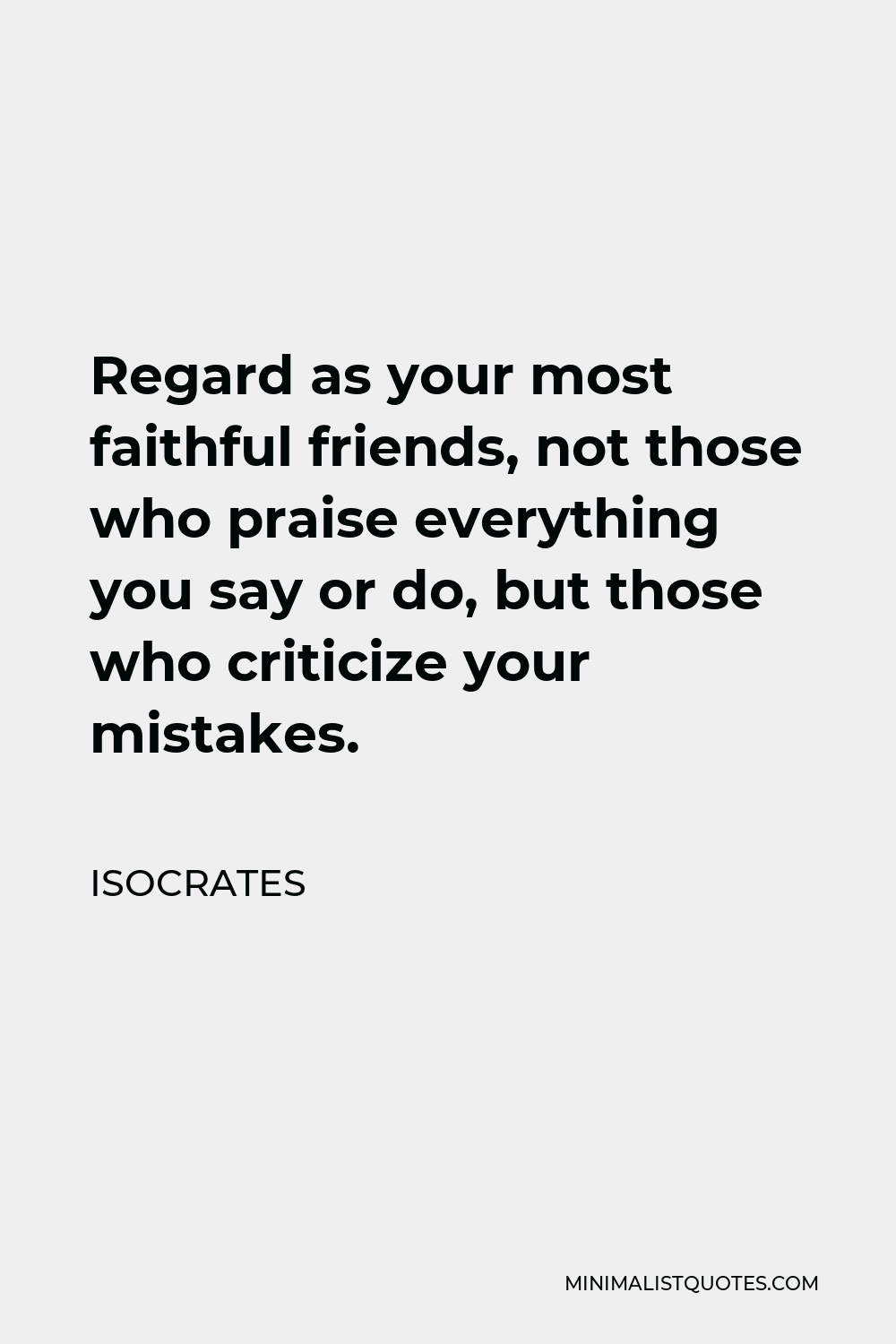 Isocrates Quote - Regard as your most faithful friends, not those who praise everything you say or do, but those who criticize your mistakes.