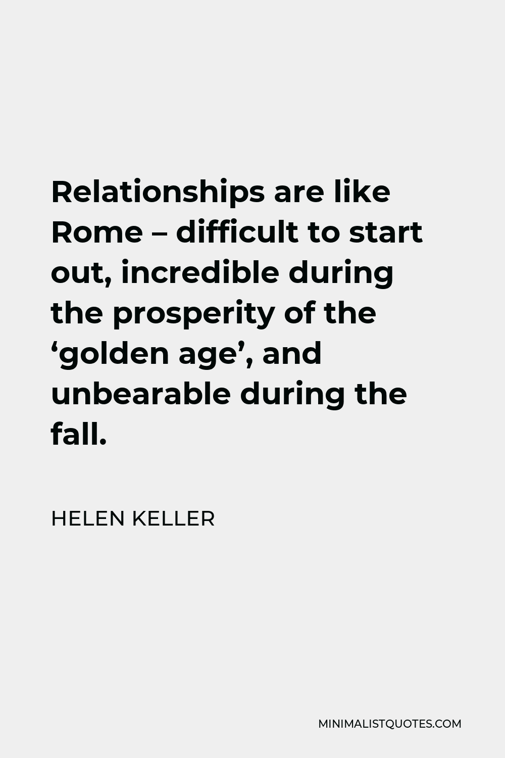 Helen Keller Quote - Relationships are like Rome – difficult to start out, incredible during the prosperity of the ‘golden age’, and unbearable during the fall.