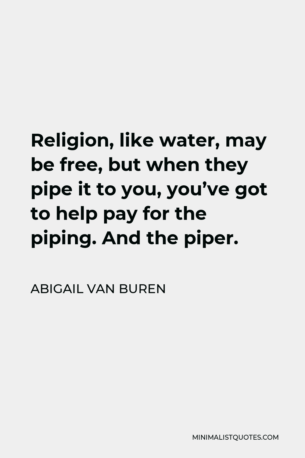 Abigail Van Buren Quote - Religion, like water, may be free, but when they pipe it to you, you’ve got to help pay for the piping. And the piper.