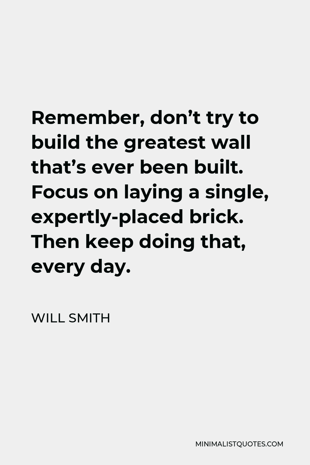Will Smith Quote - Remember, don’t try to build the greatest wall that’s ever been built. Focus on laying a single, expertly-placed brick. Then keep doing that, every day.