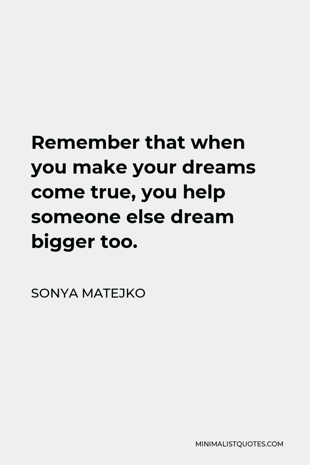 Sonya Matejko Quote - Remember that when you make your dreams come true, you help someone else dream bigger too.