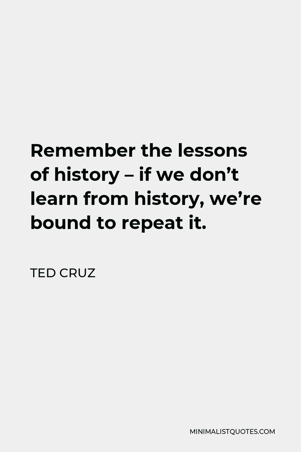 Ted Cruz Quote - Remember the lessons of history – if we don’t learn from history, we’re bound to repeat it.