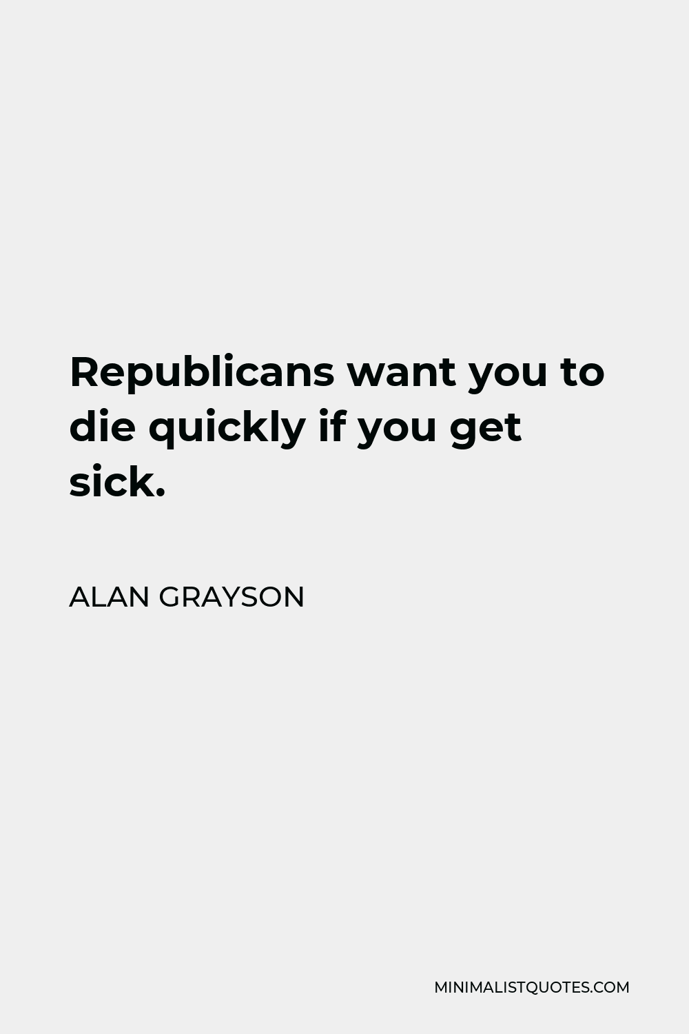 Alan Grayson Quote - Republicans want you to die quickly if you get sick.