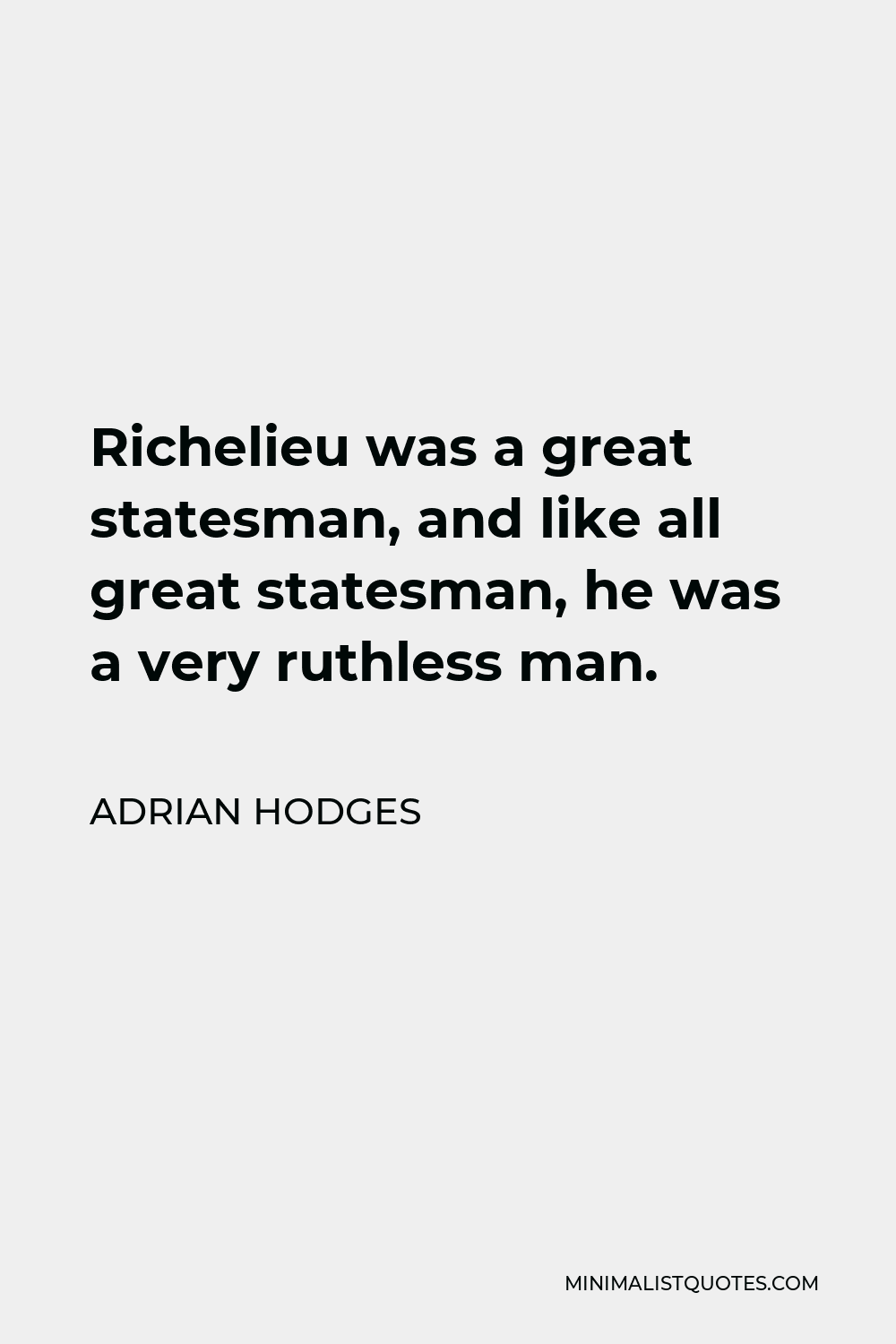 Adrian Hodges Quote - Richelieu was a great statesman, and like all great statesman, he was a very ruthless man.
