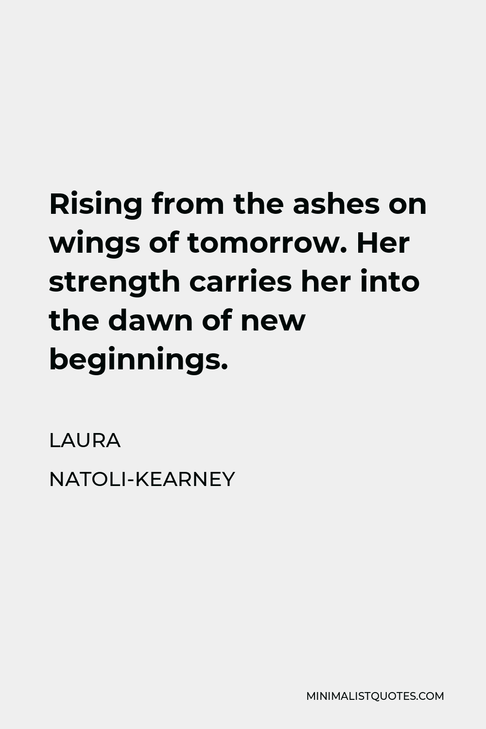 Laura Natoli-Kearney Quote - Rising from the ashes on wings of tomorrow. Her strength carries her into the dawn of new beginnings.