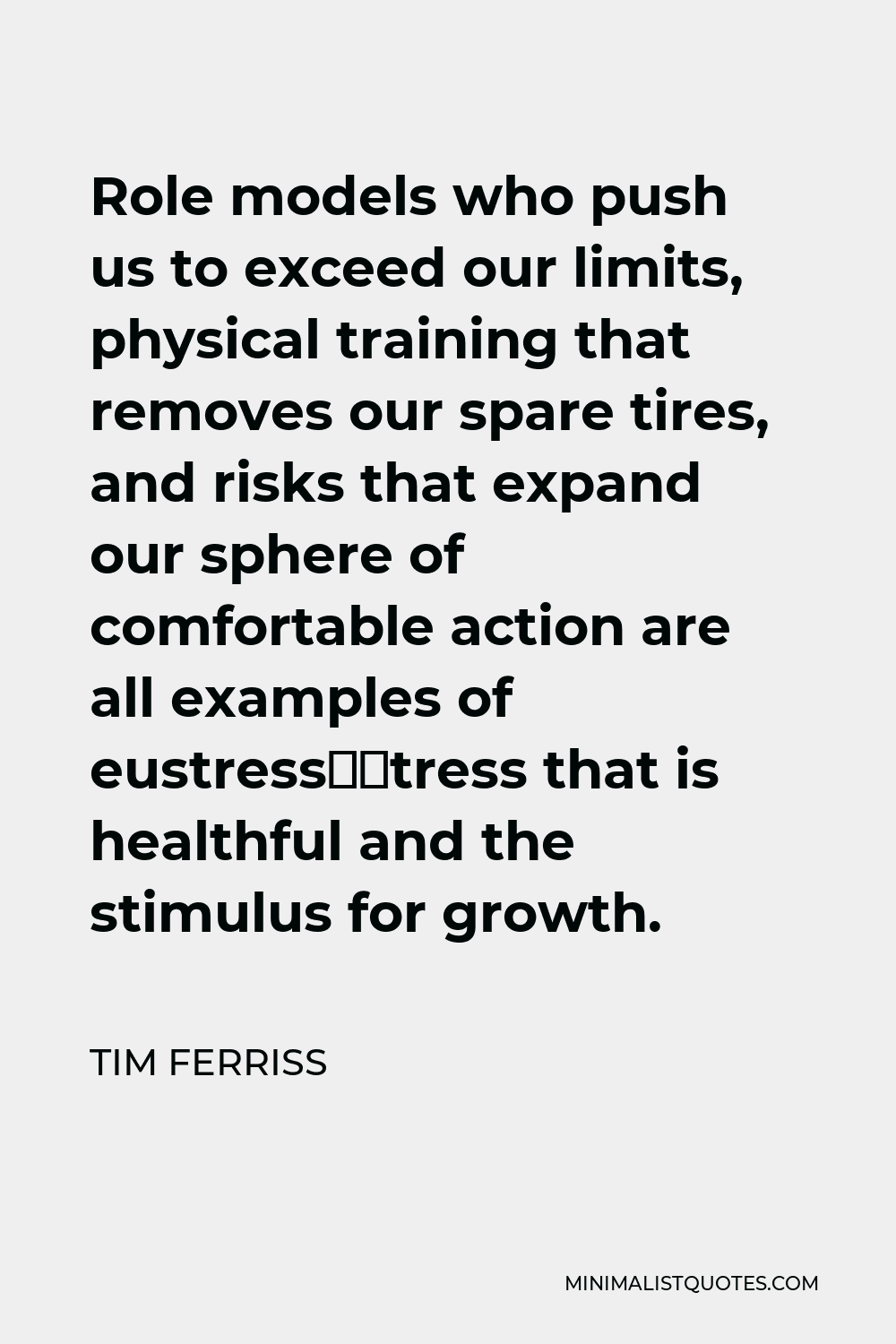 Tim Ferriss Quote - Role models who push us to exceed our limits, physical training that removes our spare tires, and risks that expand our sphere of comfortable action are all examples of eustress—stress that is healthful and the stimulus for growth.