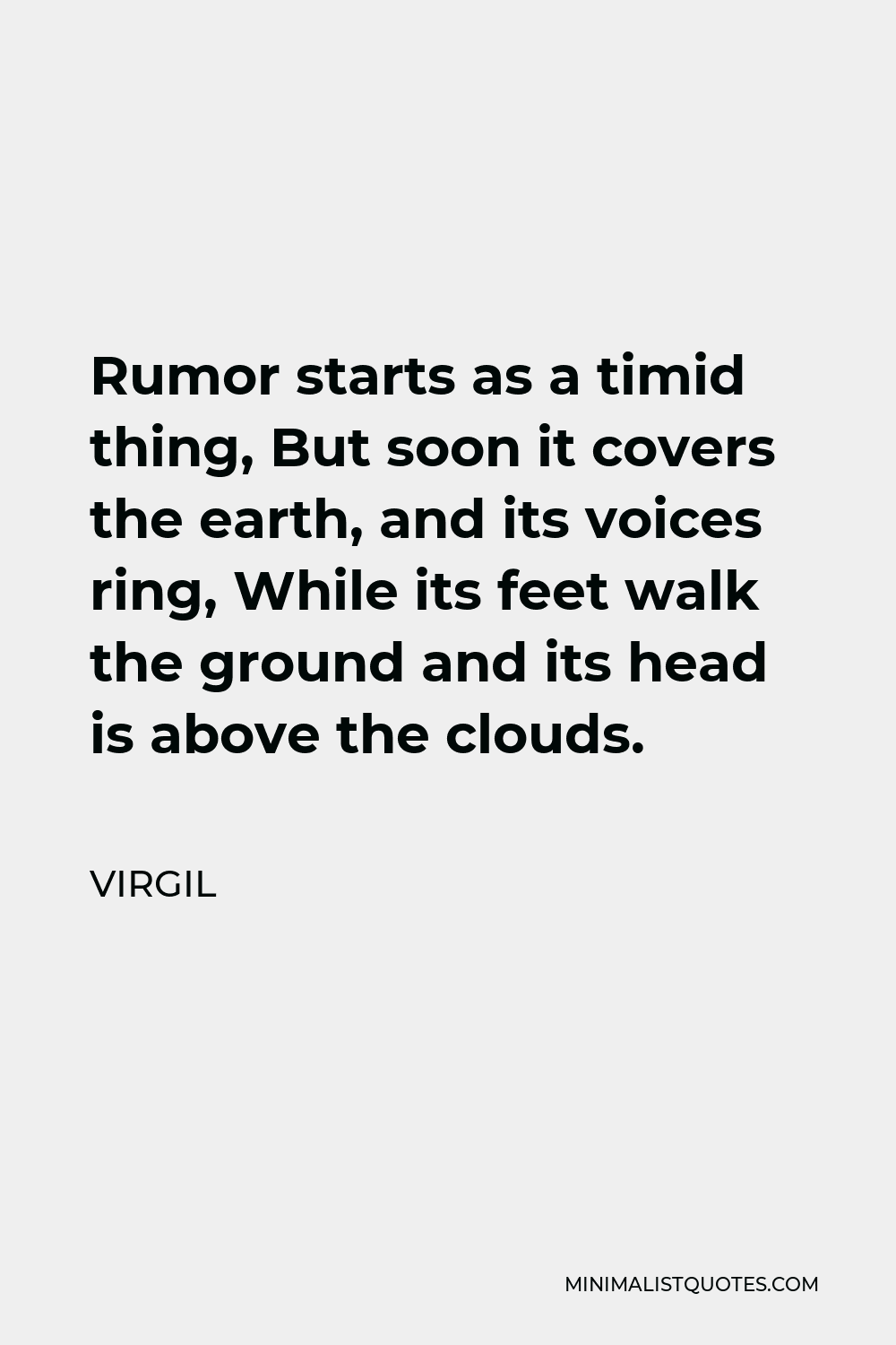 Virgil Quote - Rumor starts as a timid thing, But soon it covers the earth, and its voices ring, While its feet walk the ground and its head is above the clouds.