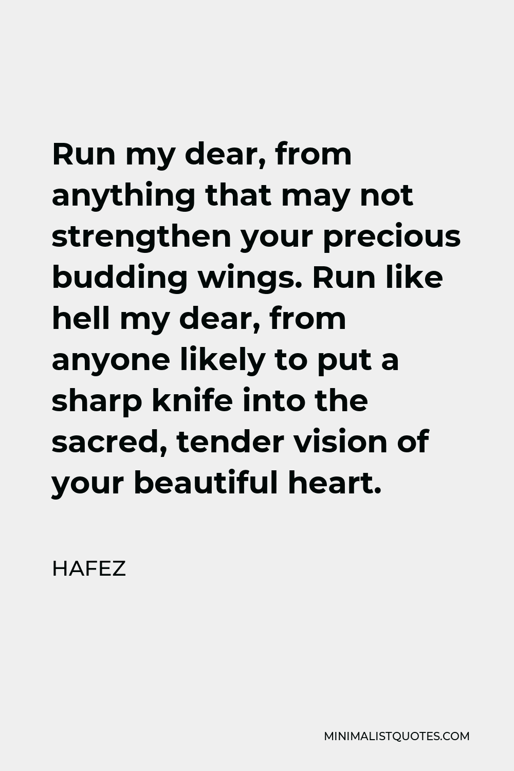 Hafez Quote - Run my dear, from anything that may not strengthen your precious budding wings. Run like hell my dear, from anyone likely to put a sharp knife into the sacred, tender vision of your beautiful heart.