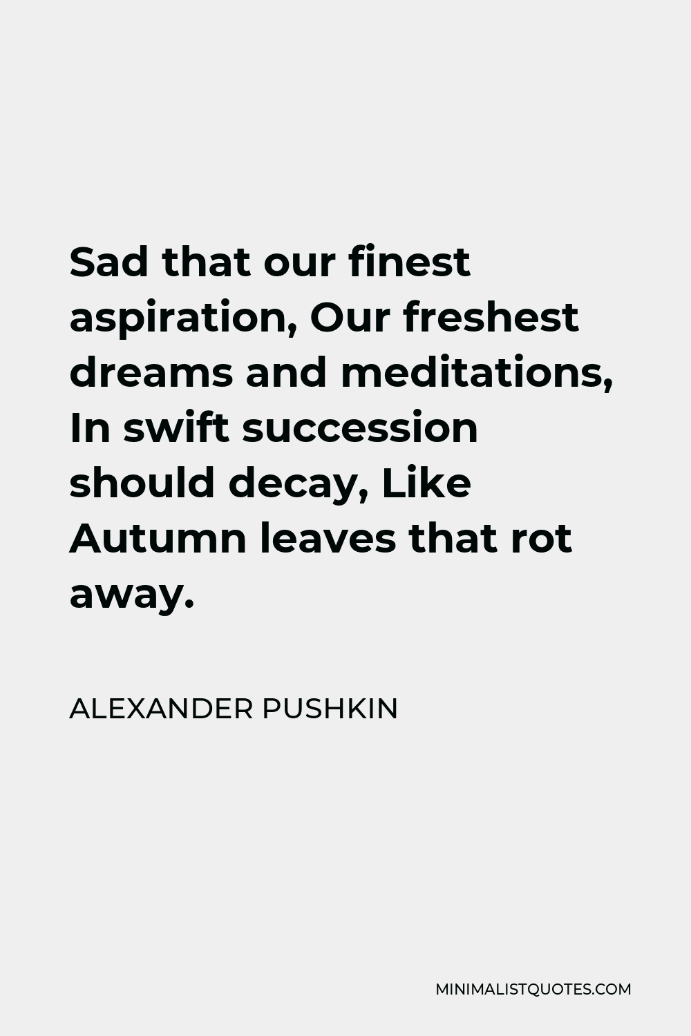 Alexander Pushkin Quote - Sad that our finest aspiration, Our freshest dreams and meditations, In swift succession should decay, Like Autumn leaves that rot away.