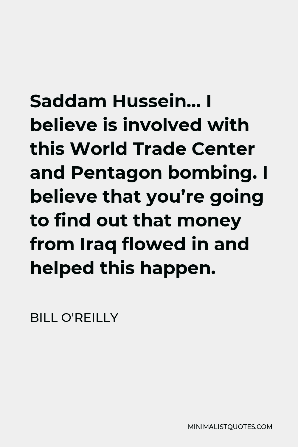 Bill O'Reilly Quote - Saddam Hussein… I believe is involved with this World Trade Center and Pentagon bombing. I believe that you’re going to find out that money from Iraq flowed in and helped this happen.