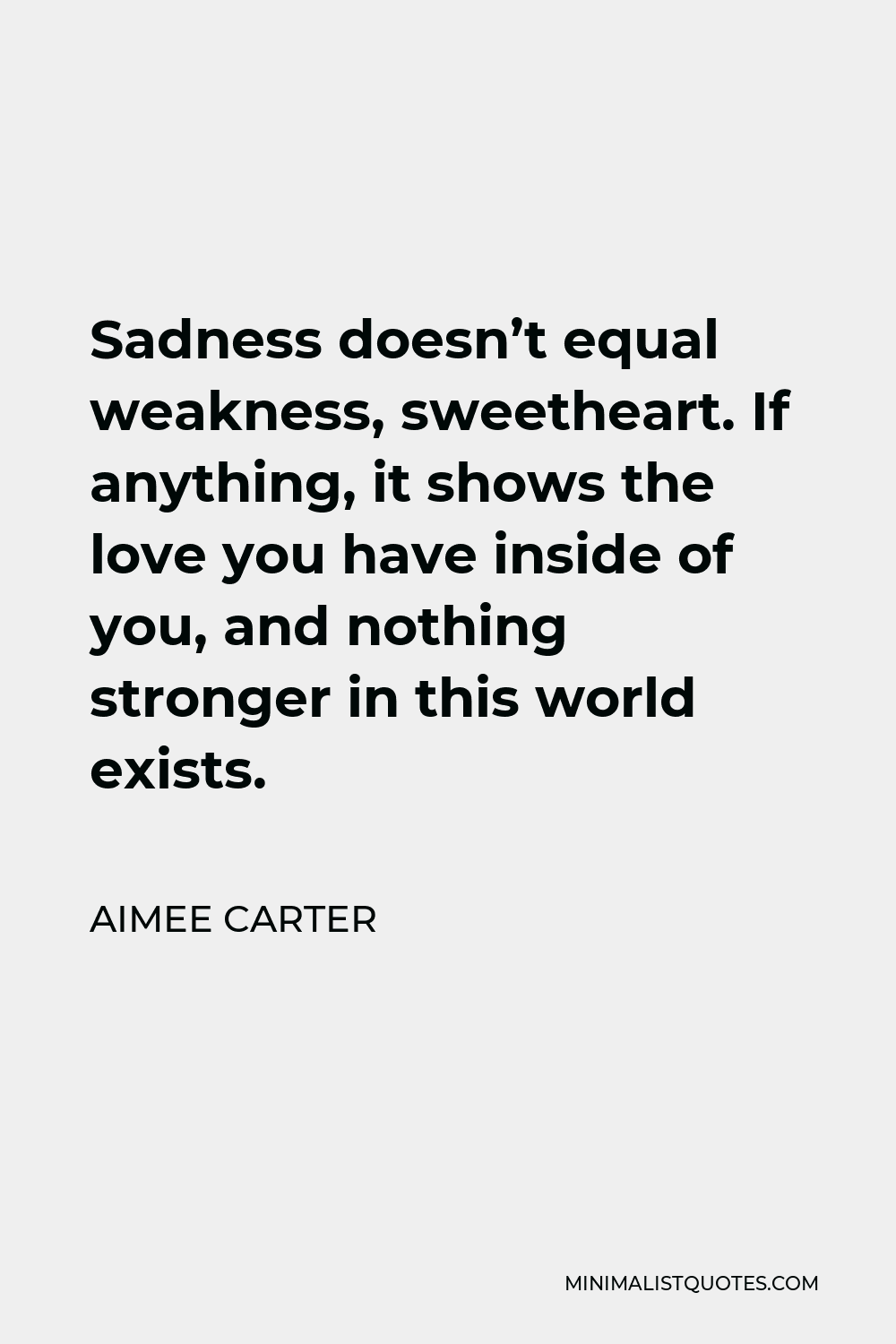 Aimee Carter Quote - Sadness doesn’t equal weakness, sweetheart. If anything, it shows the love you have inside of you, and nothing stronger in this world exists.