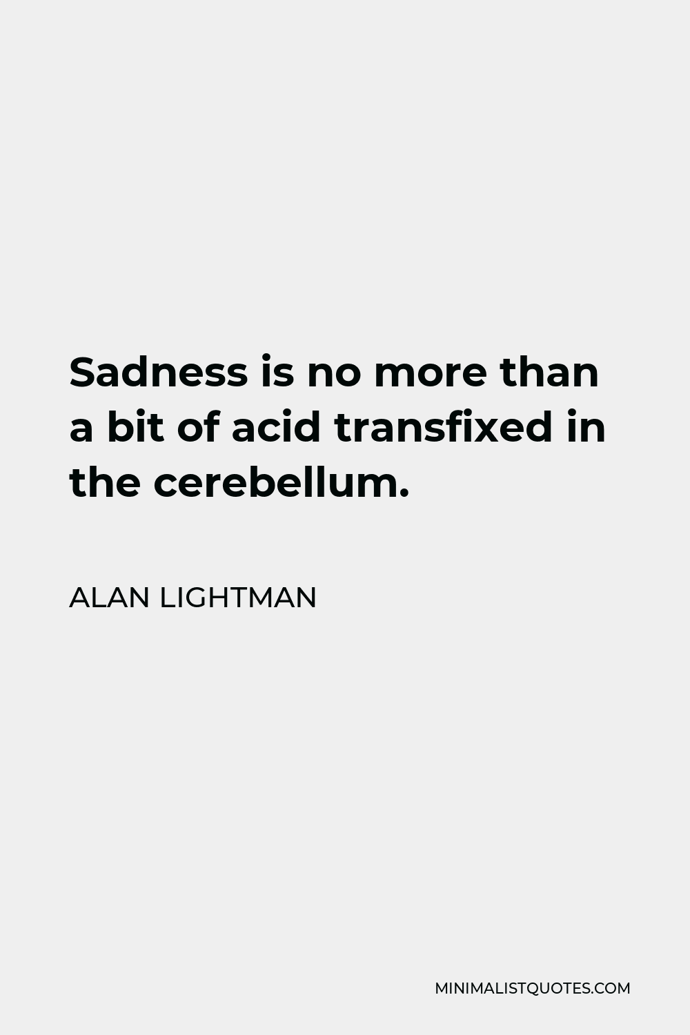 Alan Lightman Quote - Sadness is no more than a bit of acid transfixed in the cerebellum.