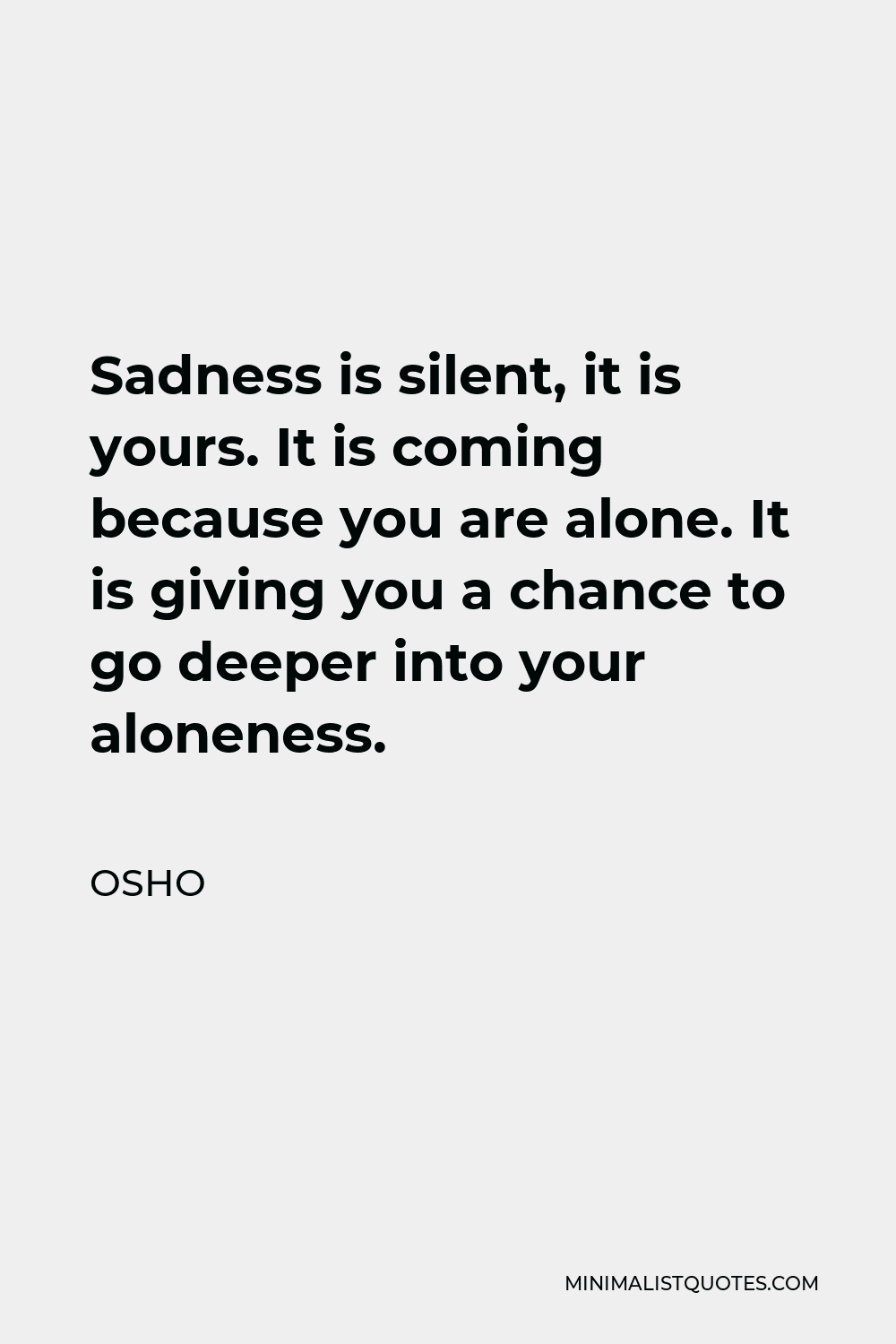 Osho Quote - Sadness is silent, it is yours. It is coming because you are alone. It is giving you a chance to go deeper into your aloneness.