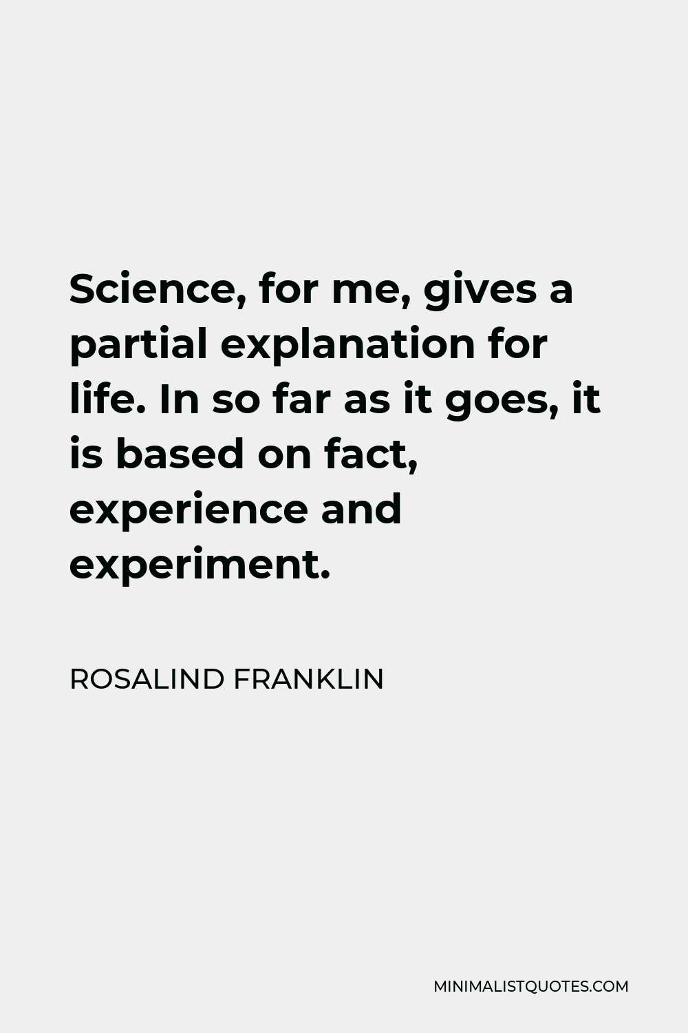 Rosalind Franklin Quote - Science, for me, gives a partial explanation for life. In so far as it goes, it is based on fact, experience and experiment.