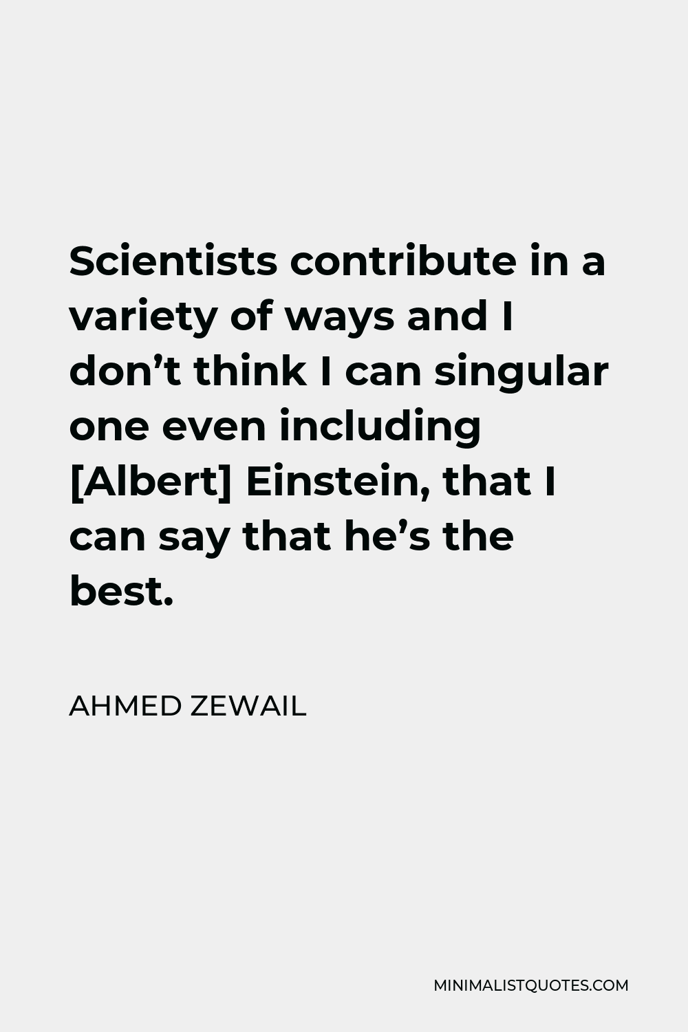 Ahmed Zewail Quote - Scientists contribute in a variety of ways and I don’t think I can singular one even including [Albert] Einstein, that I can say that he’s the best.