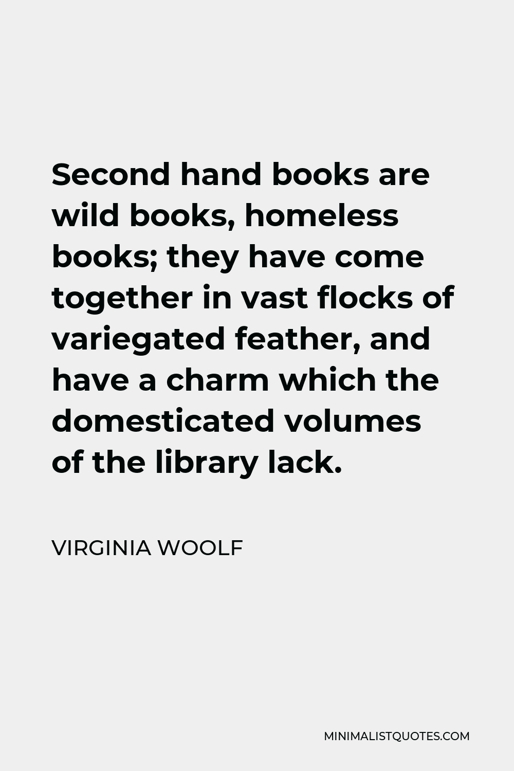Virginia Woolf Quote - Second hand books are wild books, homeless books; they have come together in vast flocks of variegated feather, and have a charm which the domesticated volumes of the library lack.