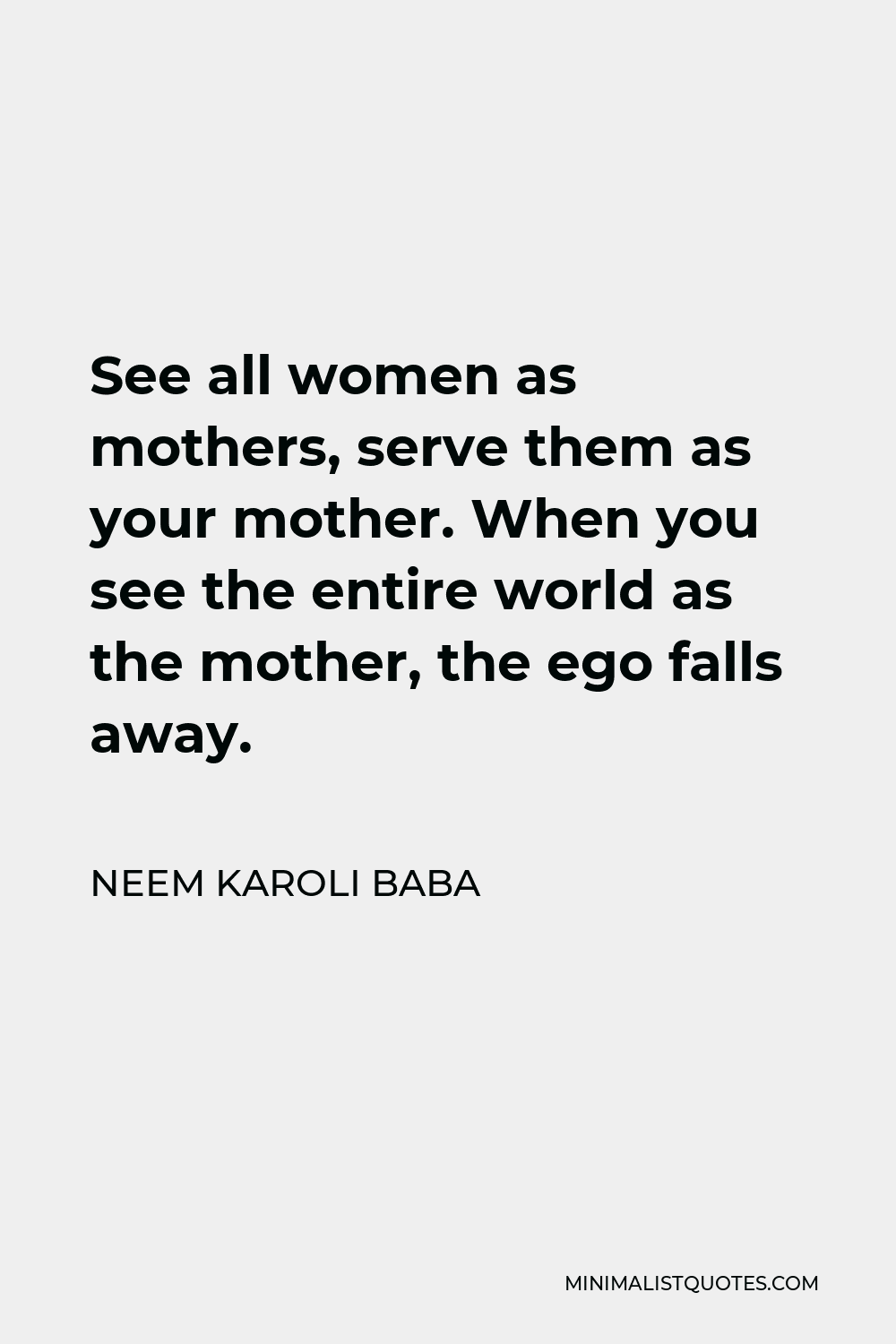 Neem Karoli Baba Quote - See all women as mothers, serve them as your mother. When you see the entire world as the mother, the ego falls away.