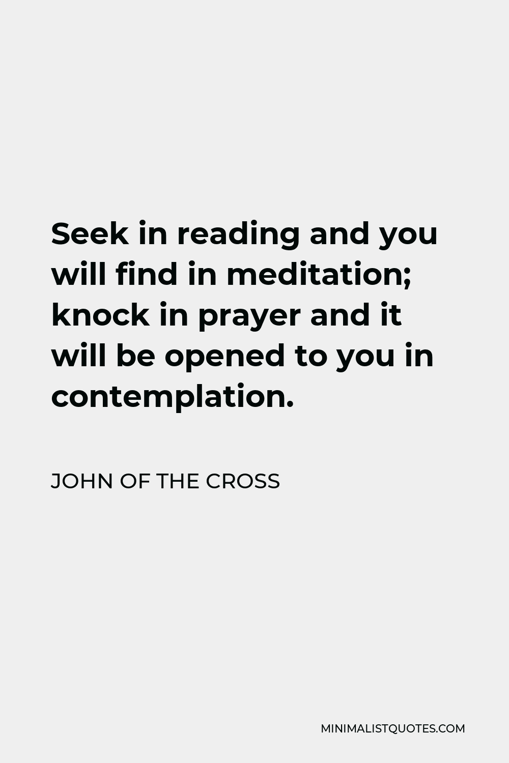 John of the Cross Quote - Seek in reading and you will find in meditation; knock in prayer and it will be opened to you in contemplation.