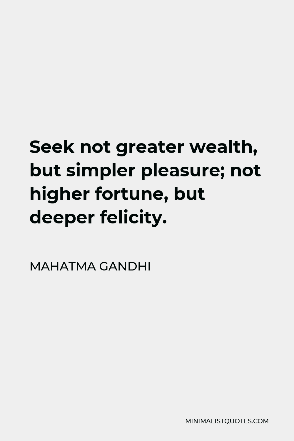 Mahatma Gandhi Quote - Seek not greater wealth, but simpler pleasure; not higher fortune, but deeper felicity.