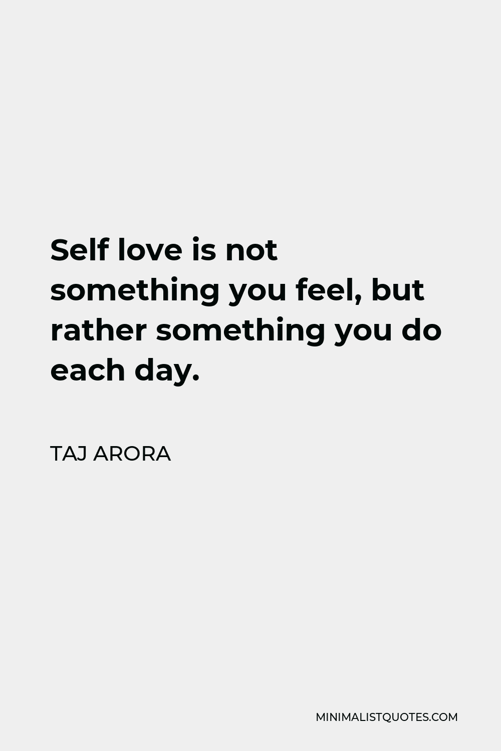 Taj Arora Quote - Self love is not something you feel, but rather something you do each day.