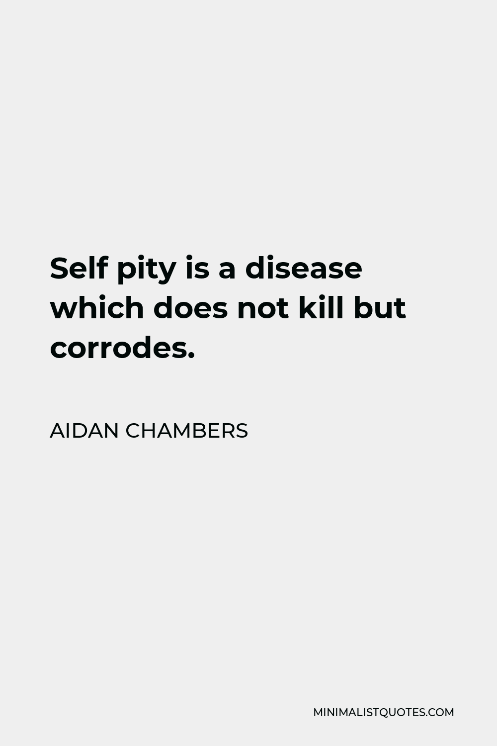 Aidan Chambers Quote - Self pity is a disease which does not kill but corrodes.