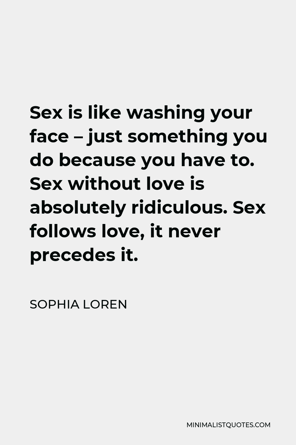 Sophia Loren Quote: Sex is like washing your face - just something you do  because you have to. Sex without love is absolutely ridiculous. Sex follows  love, it never precedes it.