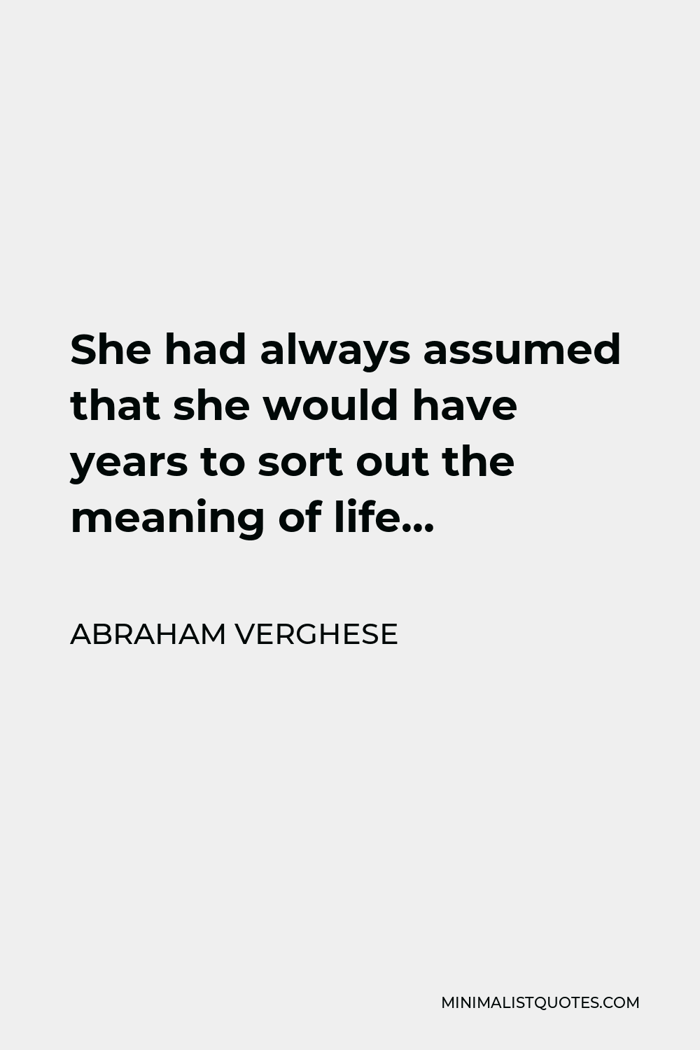 Abraham Verghese Quote - She had always assumed that she would have years to sort out the meaning of life…