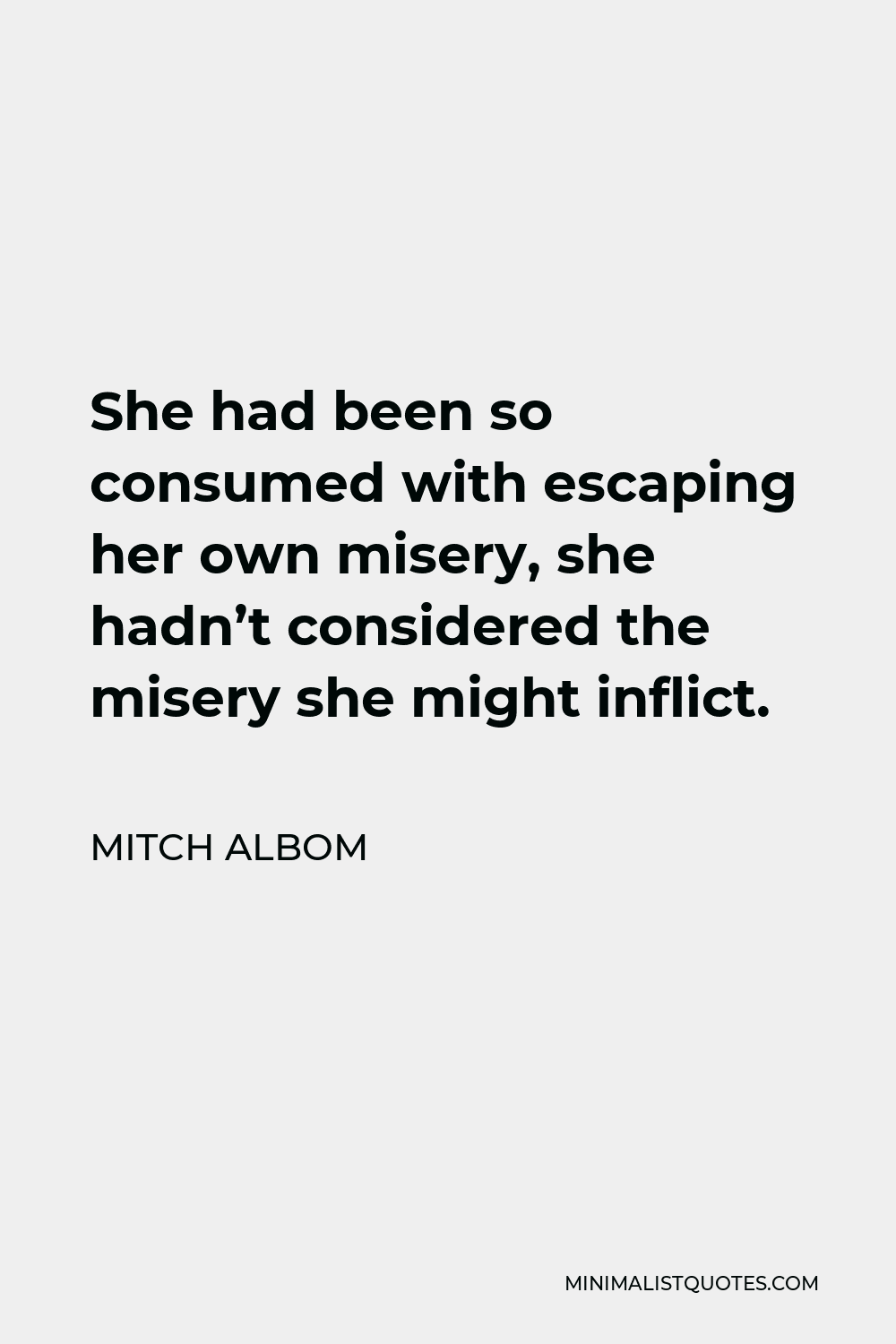 Mitch Albom Quote - She had been so consumed with escaping her own misery, she hadn’t considered the misery she might inflict.