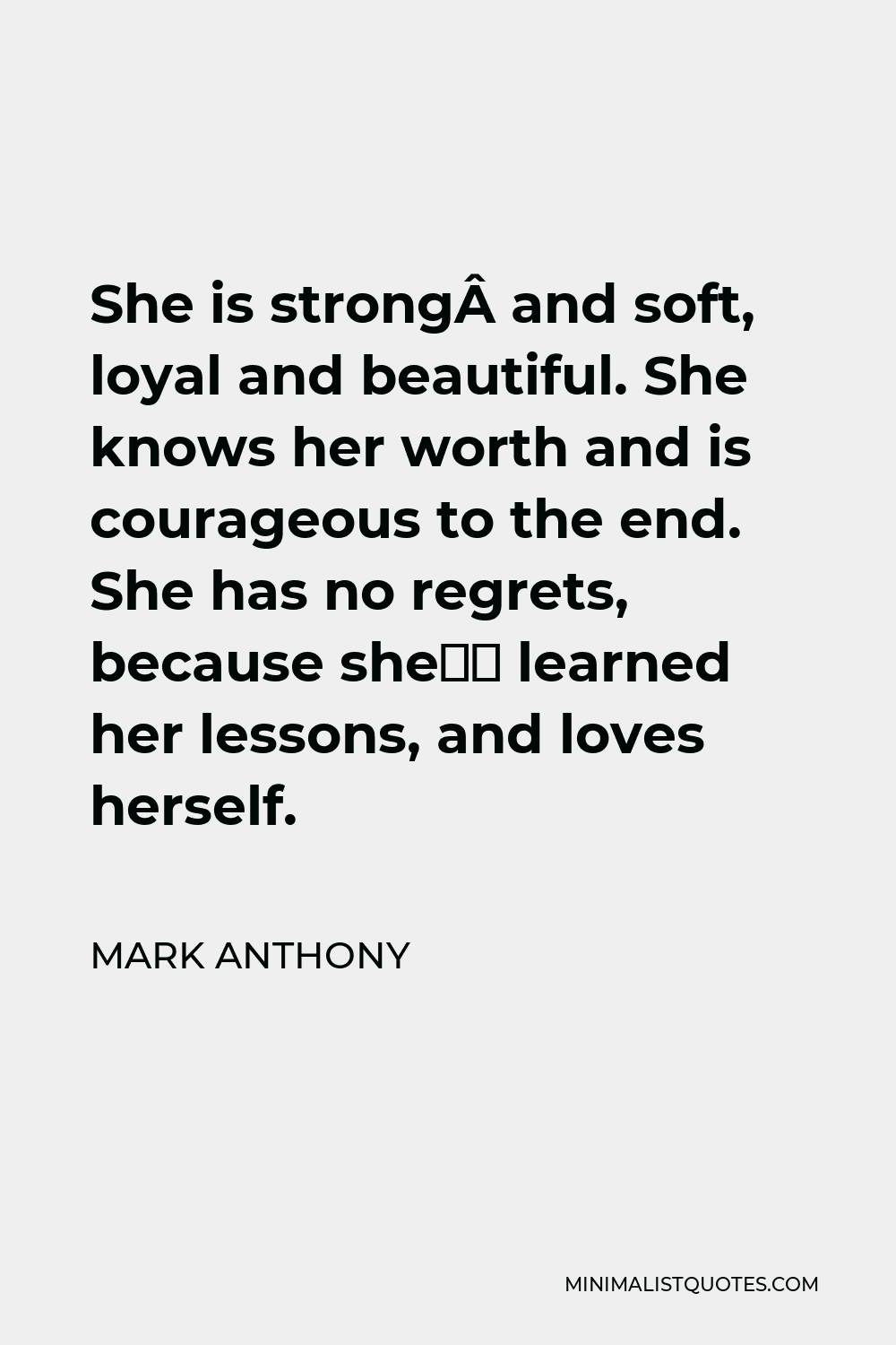 Mark Anthony Quote - She is strong and soft, loyal and beautiful. She knows her worth and is courageous to the end. She has no regrets, because she’s learned her lessons, and loves herself.