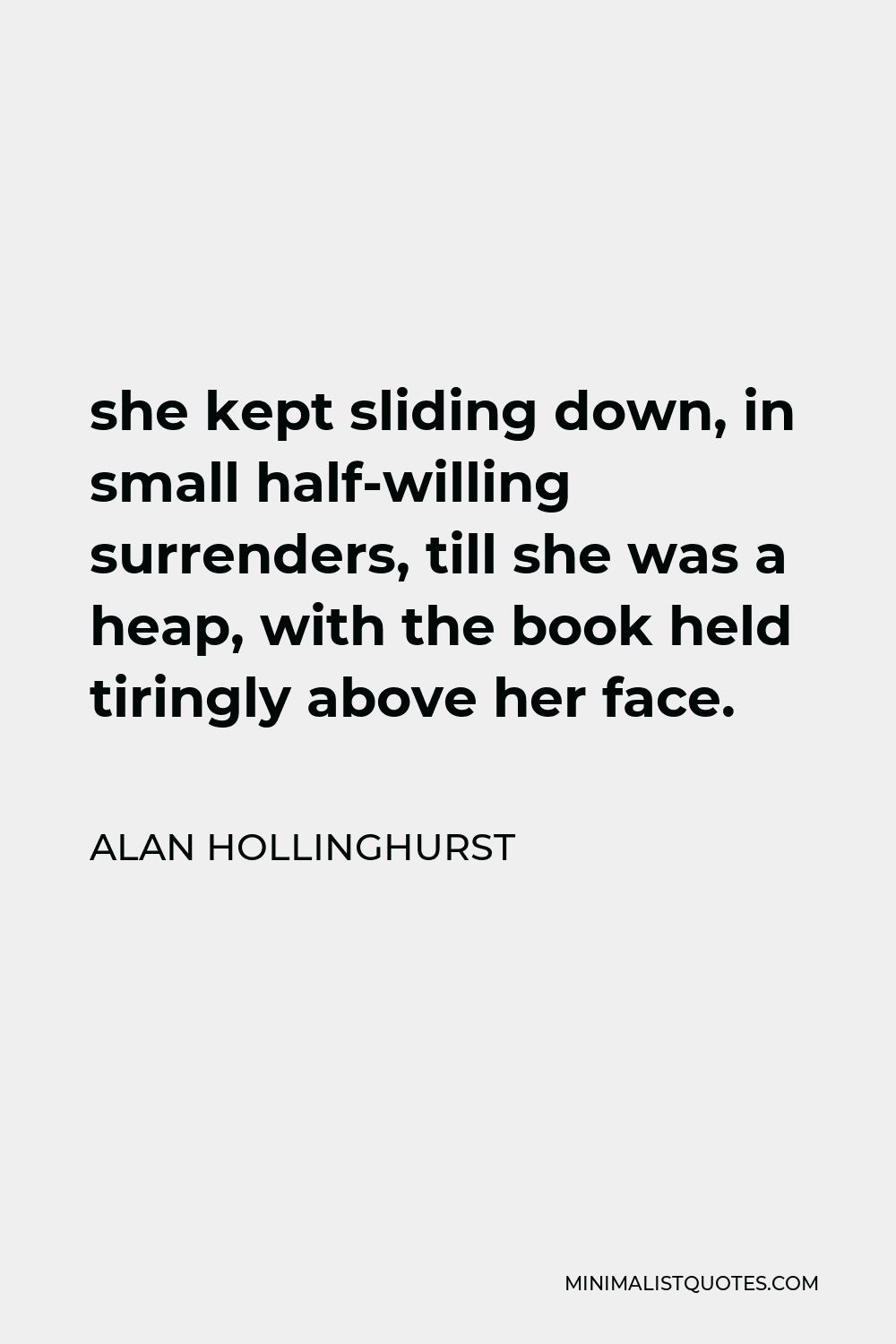 Alan Hollinghurst Quote - she kept sliding down, in small half-willing surrenders, till she was a heap, with the book held tiringly above her face.