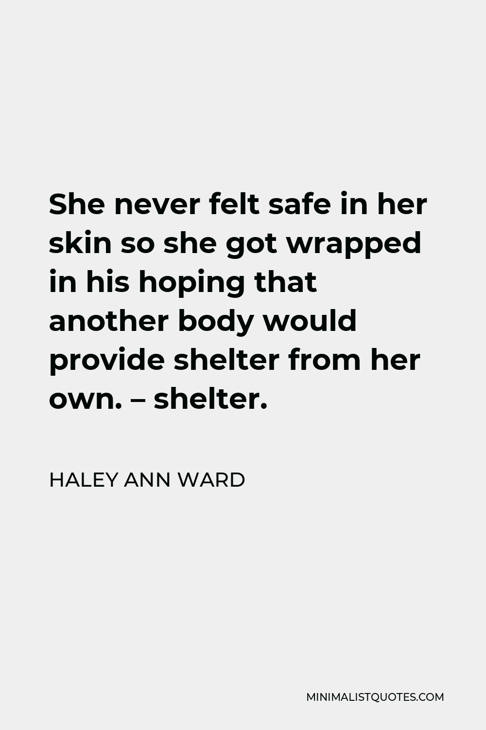 Haley Ann Ward Quote - She never felt safe in her skin so she got wrapped in his hoping that another body would provide shelter from her own. – shelter.