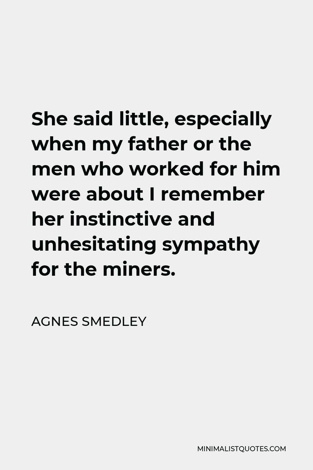 Agnes Smedley Quote - She said little, especially when my father or the men who worked for him were about I remember her instinctive and unhesitating sympathy for the miners.