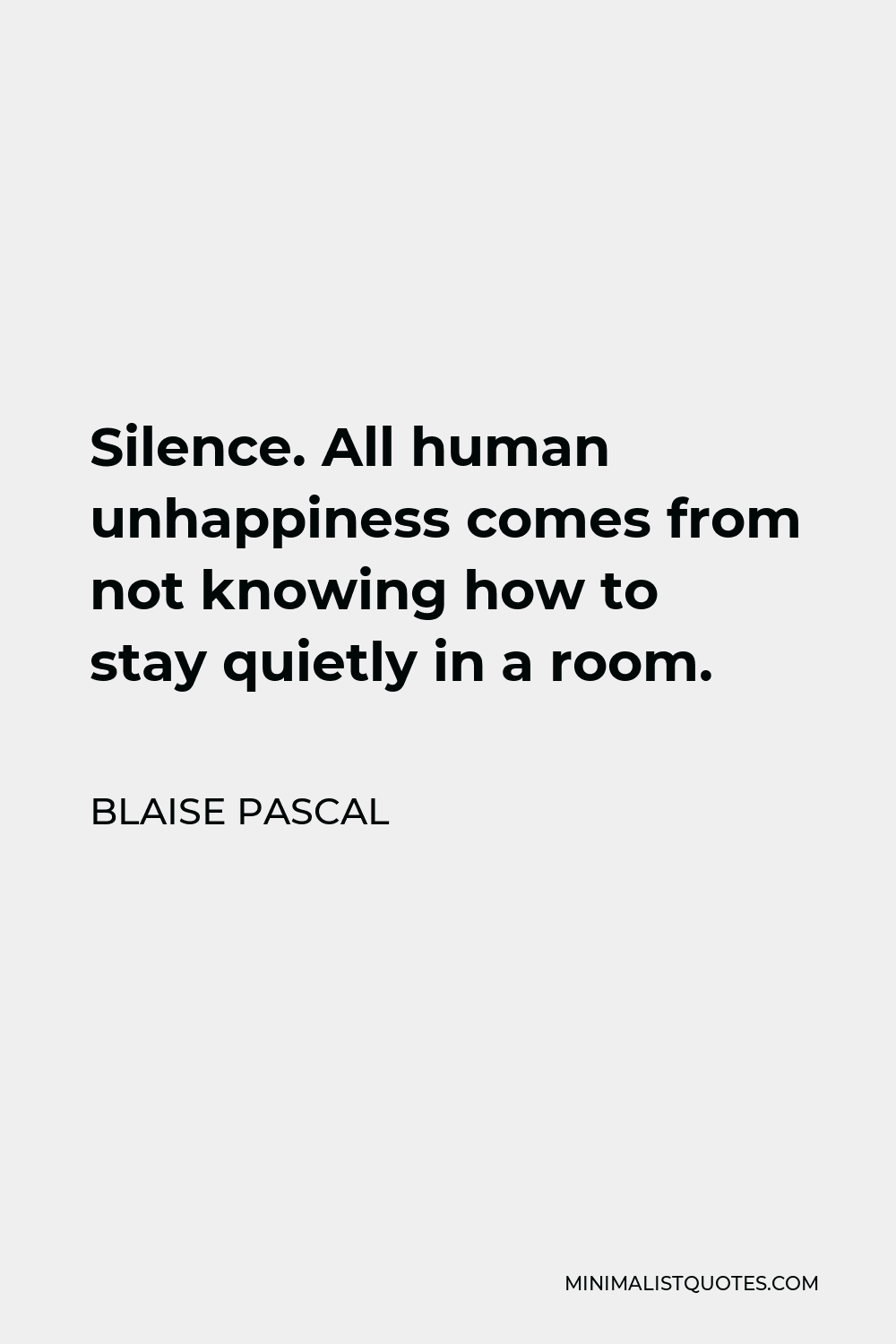 Blaise Pascal Quote - Silence. All human unhappiness comes from not knowing how to stay quietly in a room.