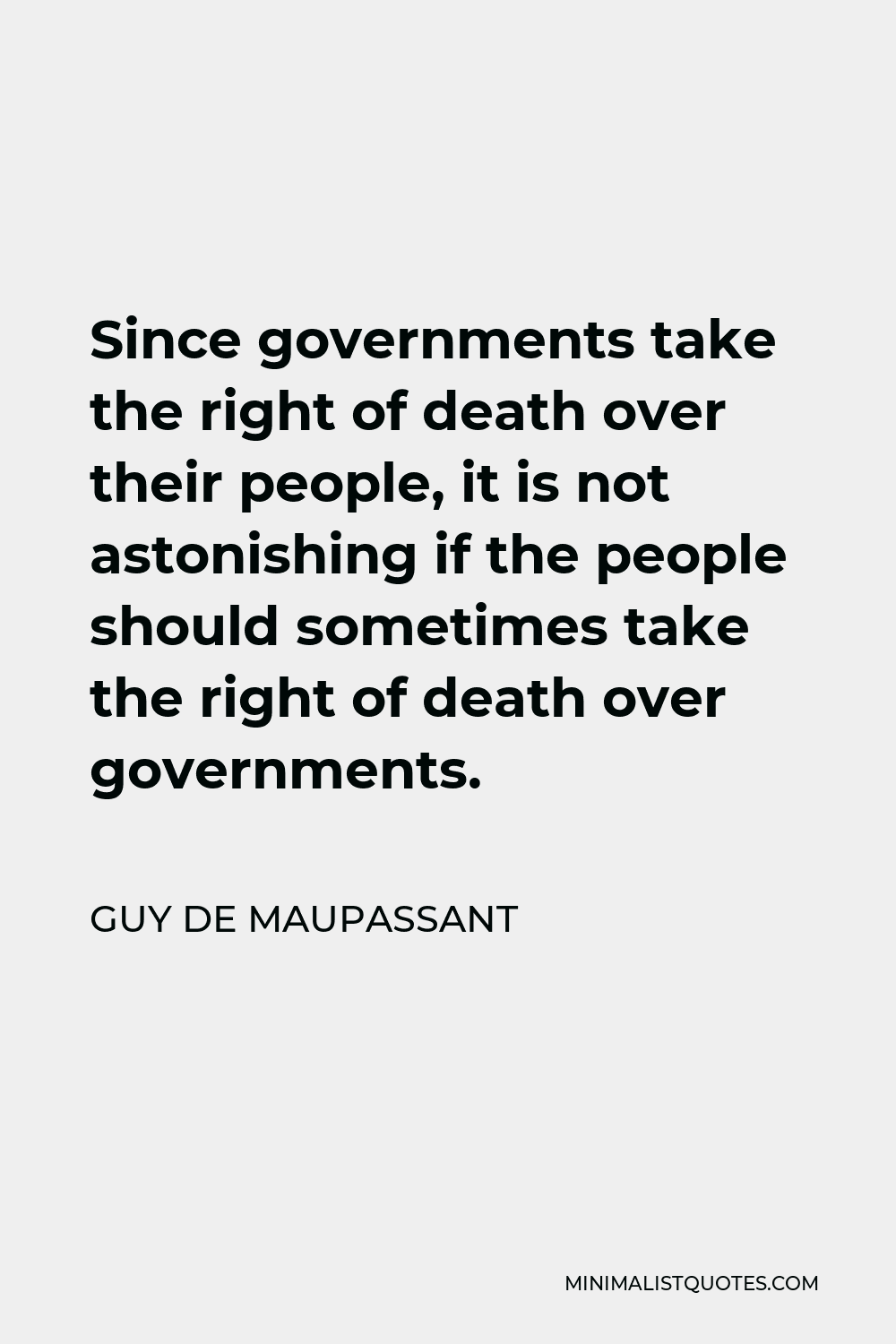 Guy de Maupassant Quote - Since governments take the right of death over their people, it is not astonishing if the people should sometimes take the right of death over governments.