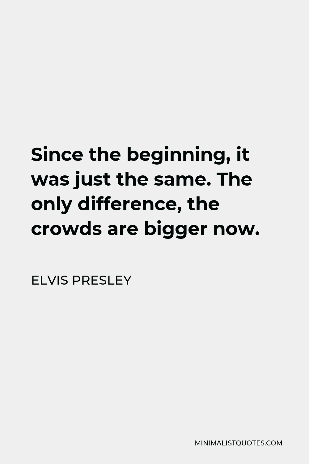Elvis Presley Quote - Since the beginning, it was just the same. The only difference, the crowds are bigger now.