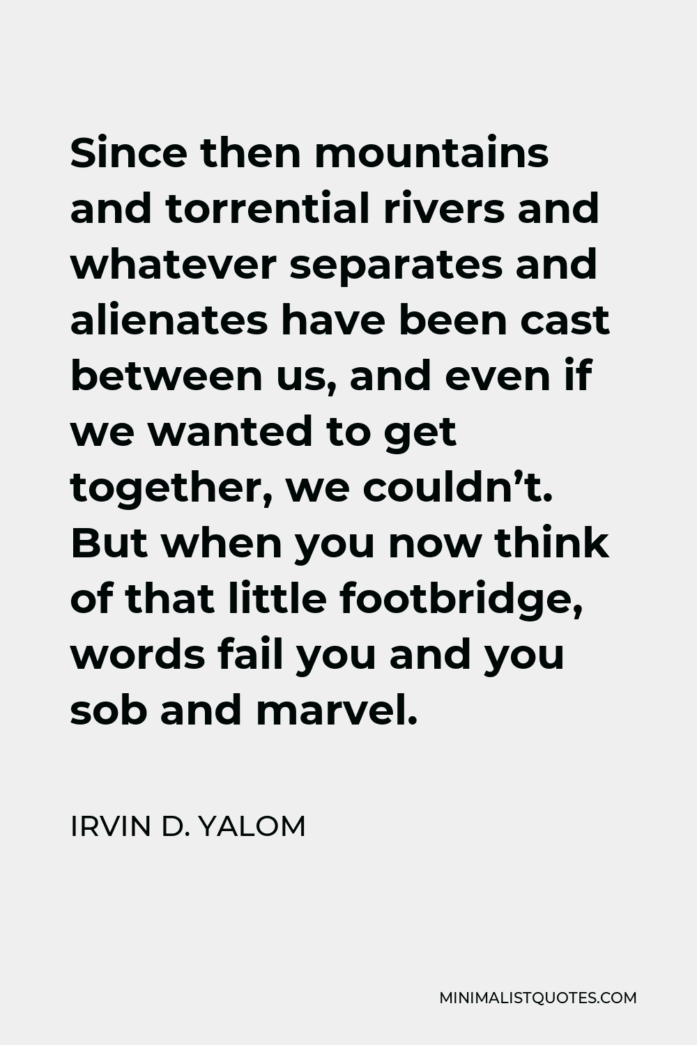 Irvin D. Yalom Quote - Since then mountains and torrential rivers and whatever separates and alienates have been cast between us, and even if we wanted to get together, we couldn’t. But when you now think of that little footbridge, words fail you and you sob and marvel.