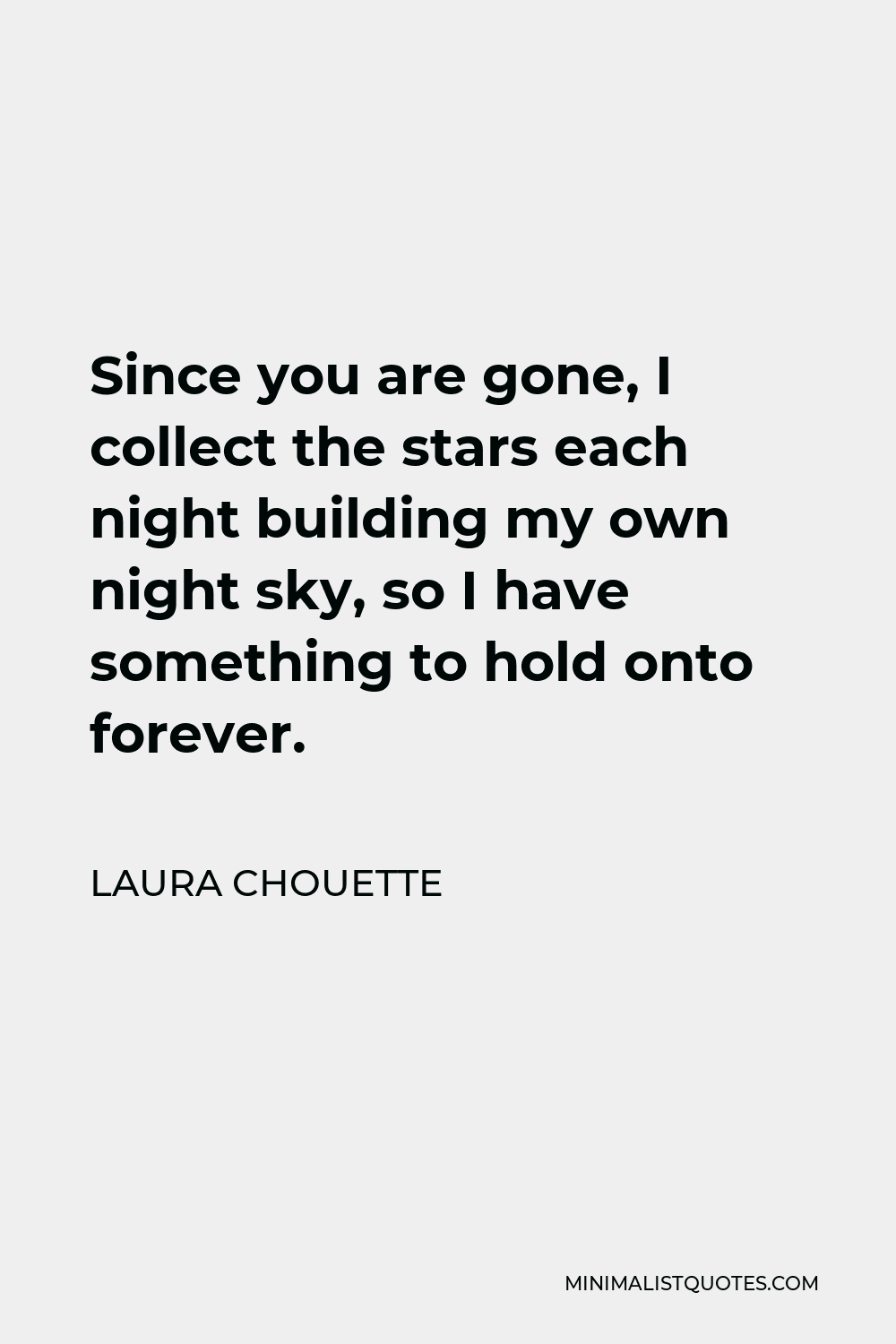 Laura Chouette Quote - Since you are gone, I collect the stars each night building my own night sky, so I have something to hold onto forever.