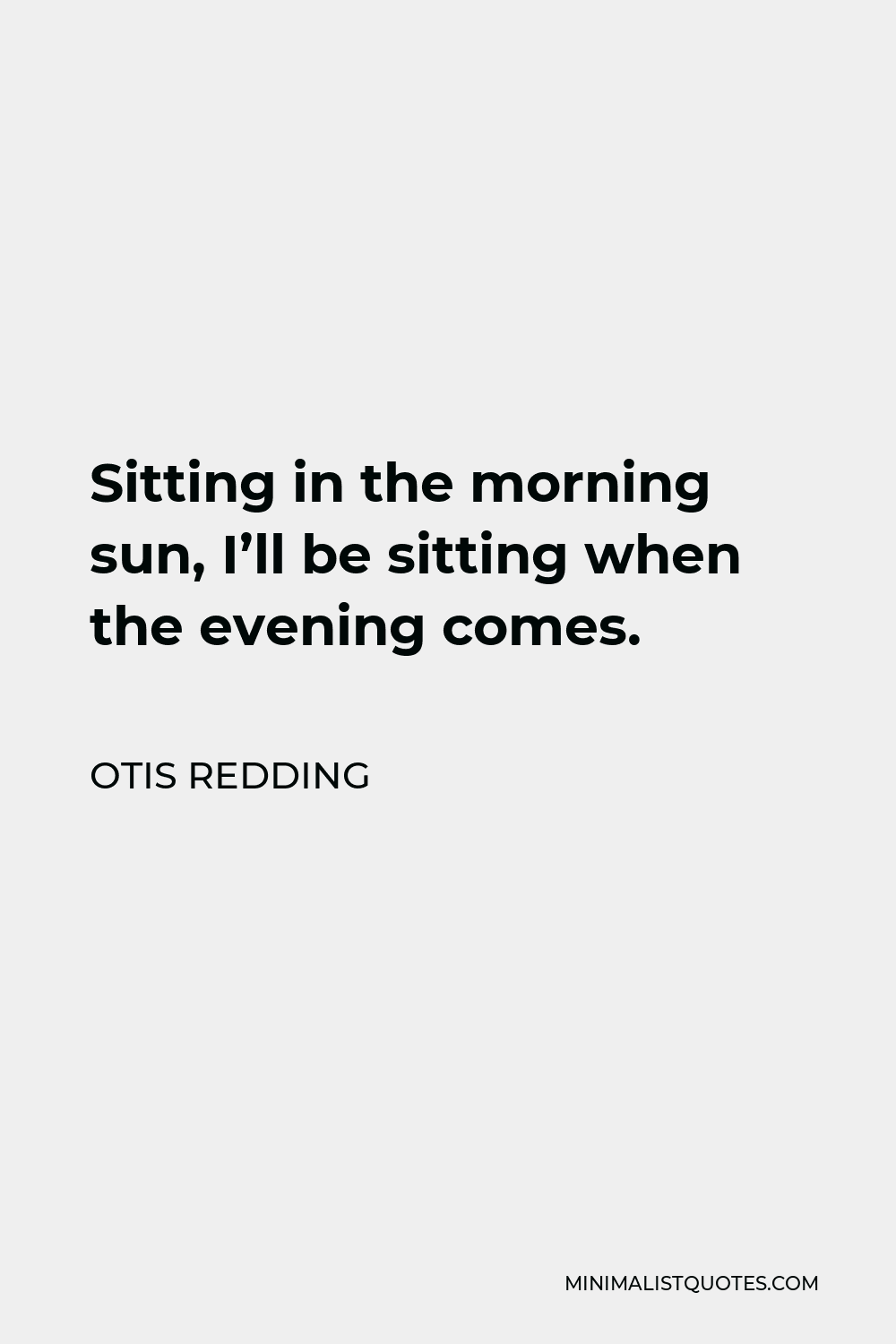 Otis Redding Quote - Sitting in the morning sun, I’ll be sitting when the evening comes.