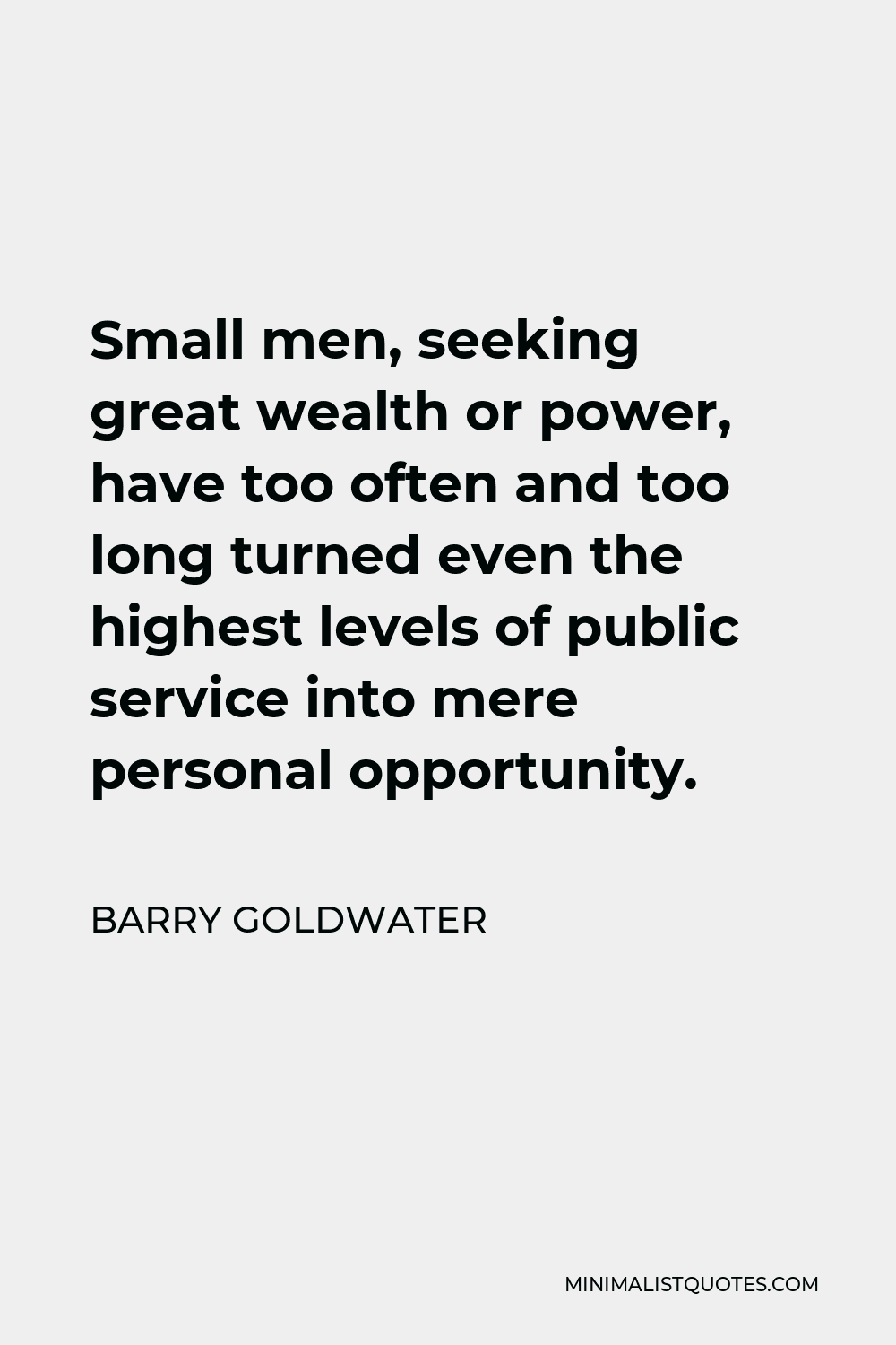 Barry Goldwater Quote - Small men, seeking great wealth or power, have too often and too long turned even the highest levels of public service into mere personal opportunity.
