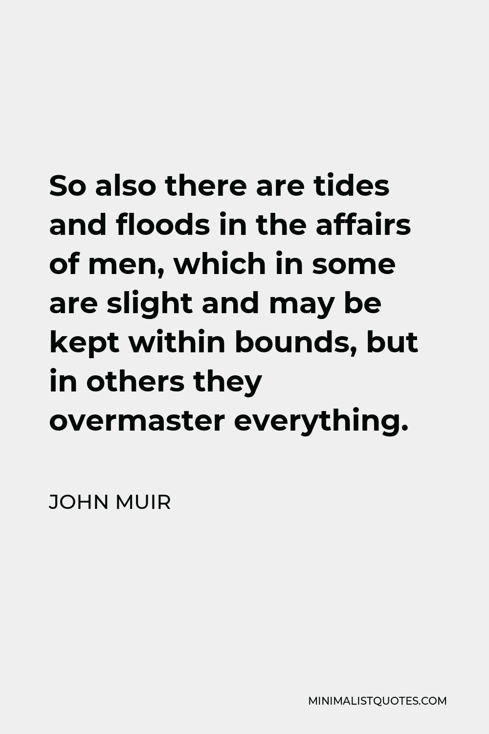 John Muir Quote - So also there are tides and floods in the affairs of men, which in some are slight and may be kept within bounds, but in others they overmaster everything.