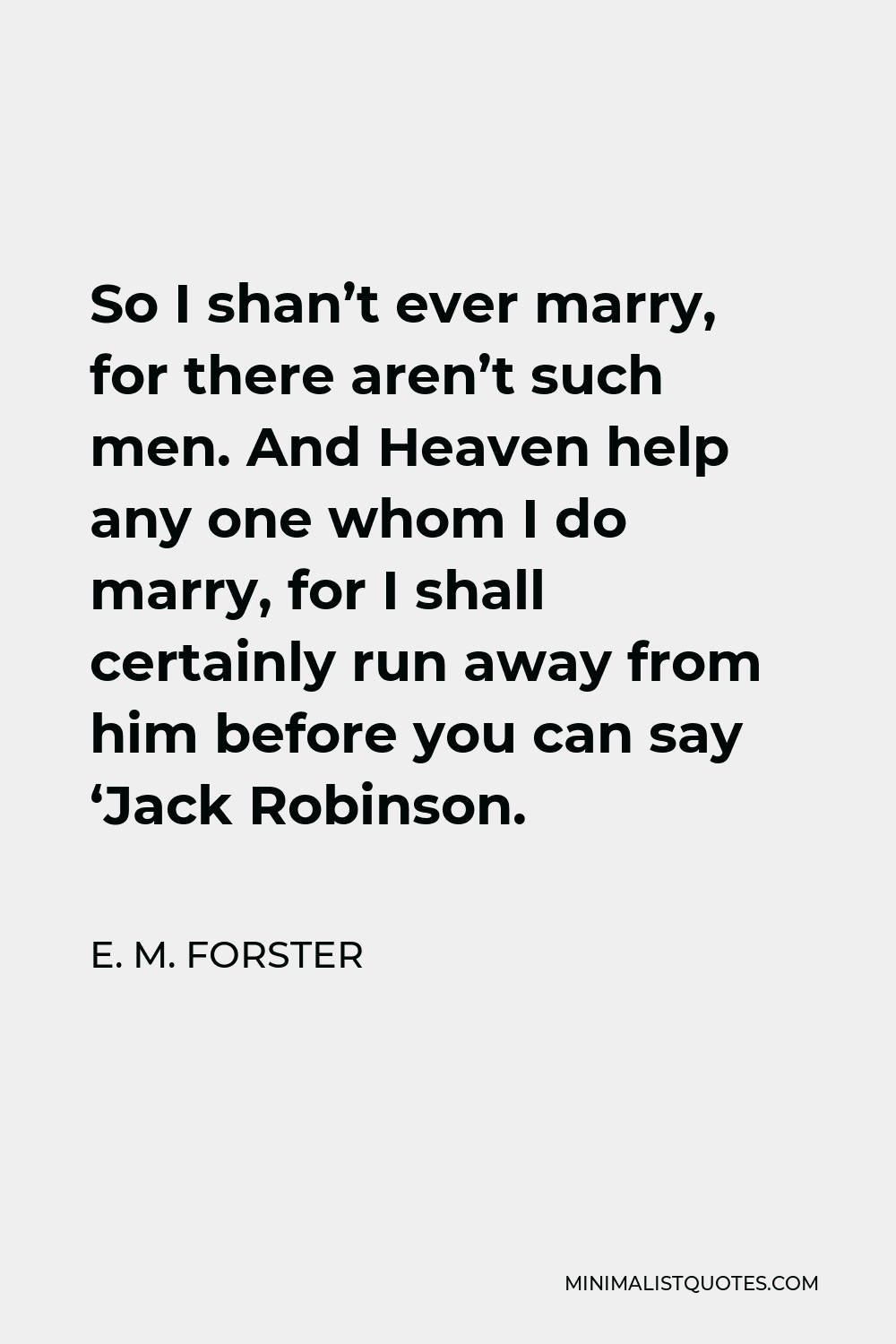 E. M. Forster Quote - So I shan’t ever marry, for there aren’t such men. And Heaven help any one whom I do marry, for I shall certainly run away from him before you can say ‘Jack Robinson.