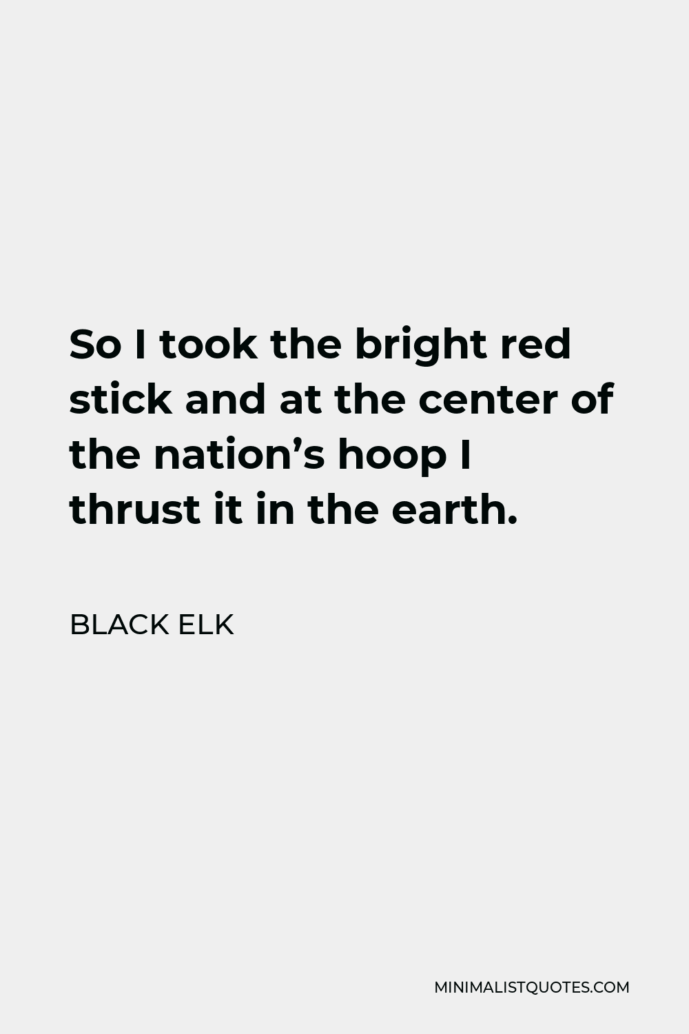 Black Elk Quote - So I took the bright red stick and at the center of the nation’s hoop I thrust it in the earth.