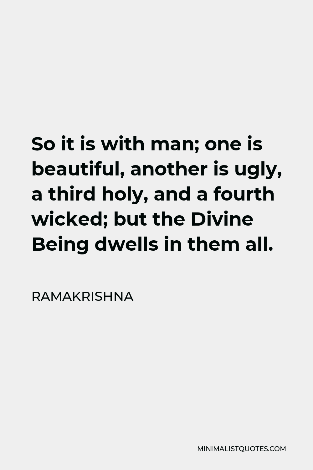 Ramakrishna Quote - So it is with man; one is beautiful, another is ugly, a third holy, and a fourth wicked; but the Divine Being dwells in them all.