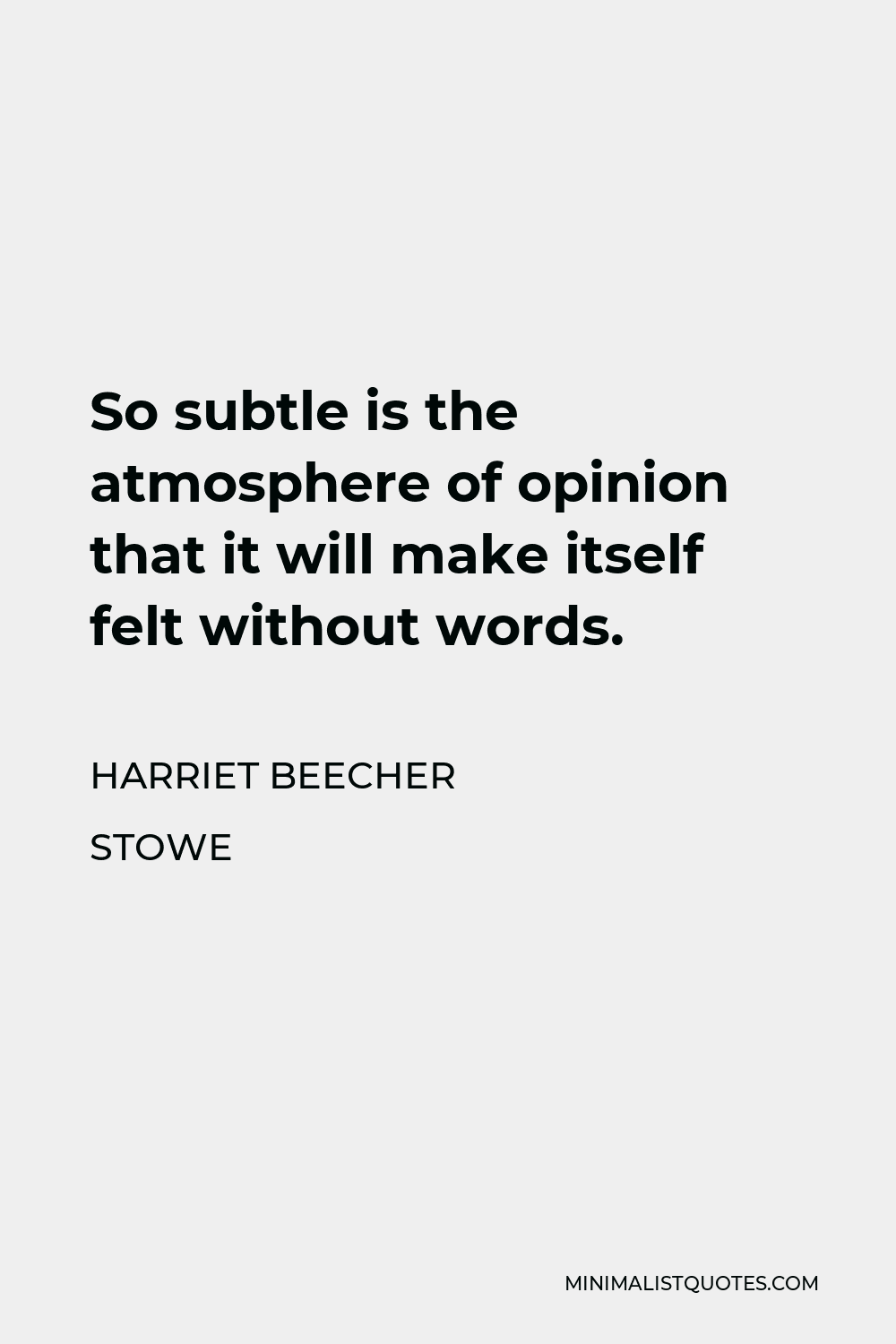 Harriet Beecher Stowe Quote - So subtle is the atmosphere of opinion that it will make itself felt without words.