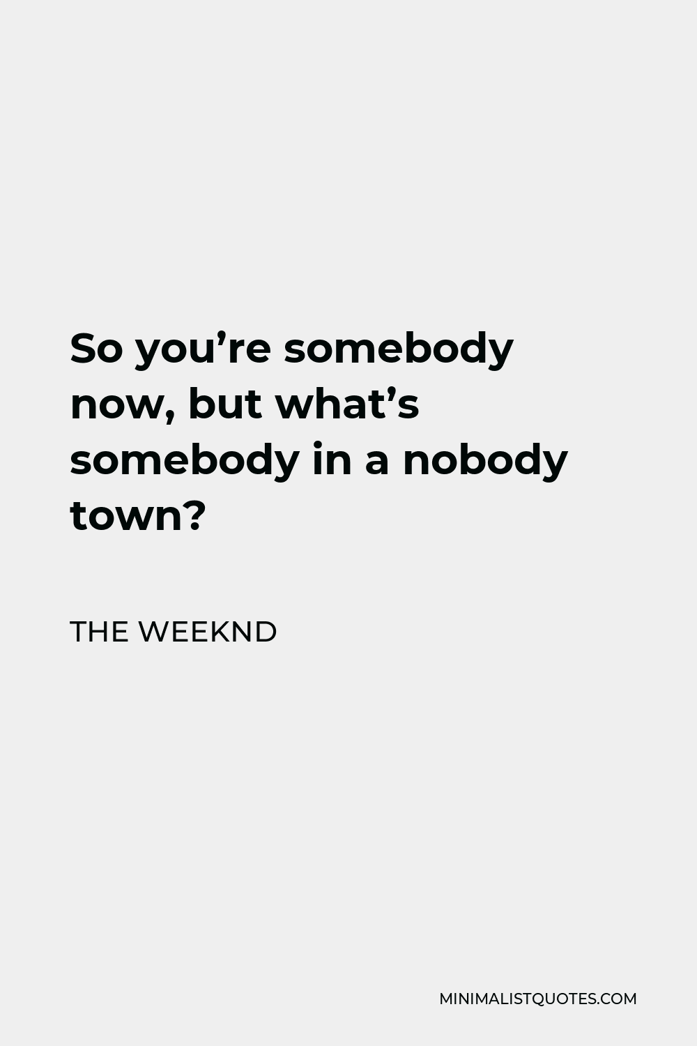 The Weeknd Quote - So you’re somebody now, but what’s somebody in a nobody town?