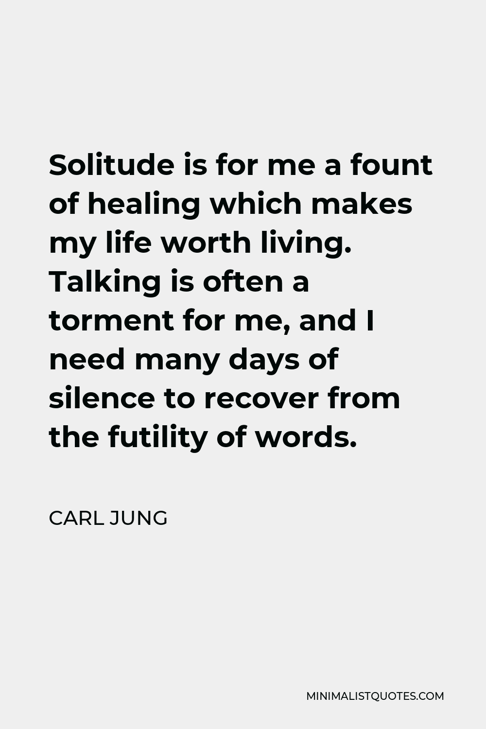 Carl Jung Quote - Solitude is for me a fount of healing which makes my life worth living. Talking is often a torment for me, and I need many days of silence to recover from the futility of words.