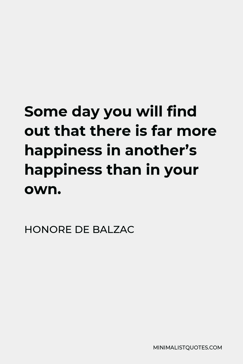 Honore de Balzac Quote - Some day you will find out that there is far more happiness in another’s happiness than in your own.